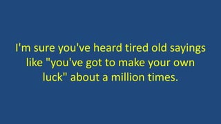 I'm sure you've heard tired old sayings
like "you've got to make your own
luck" about a million times.
 