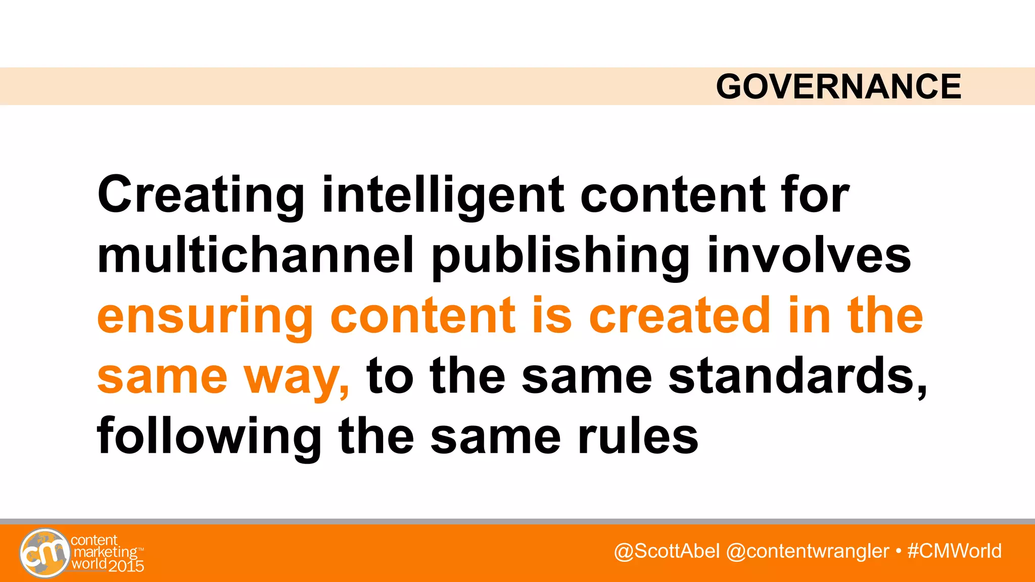 @ScottAbel @contentwrangler • #CMWorld
Creating intelligent content for
multichannel publishing involves
ensuring content is created in the
same way, to the same standards,
following the same rules
GOVERNANCE
 