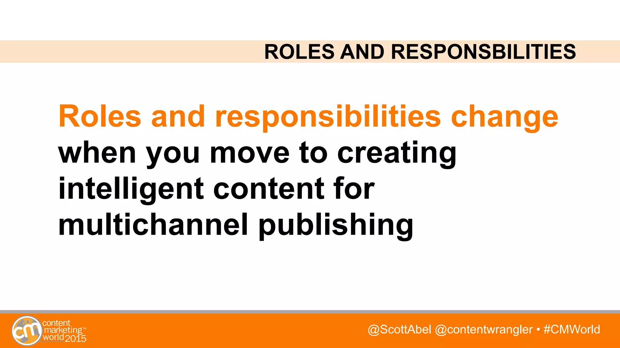 @ScottAbel @contentwrangler • #CMWorld
Roles and responsibilities change
when you move to creating
intelligent content for
multichannel publishing
ROLES AND RESPONSBILITIES
 