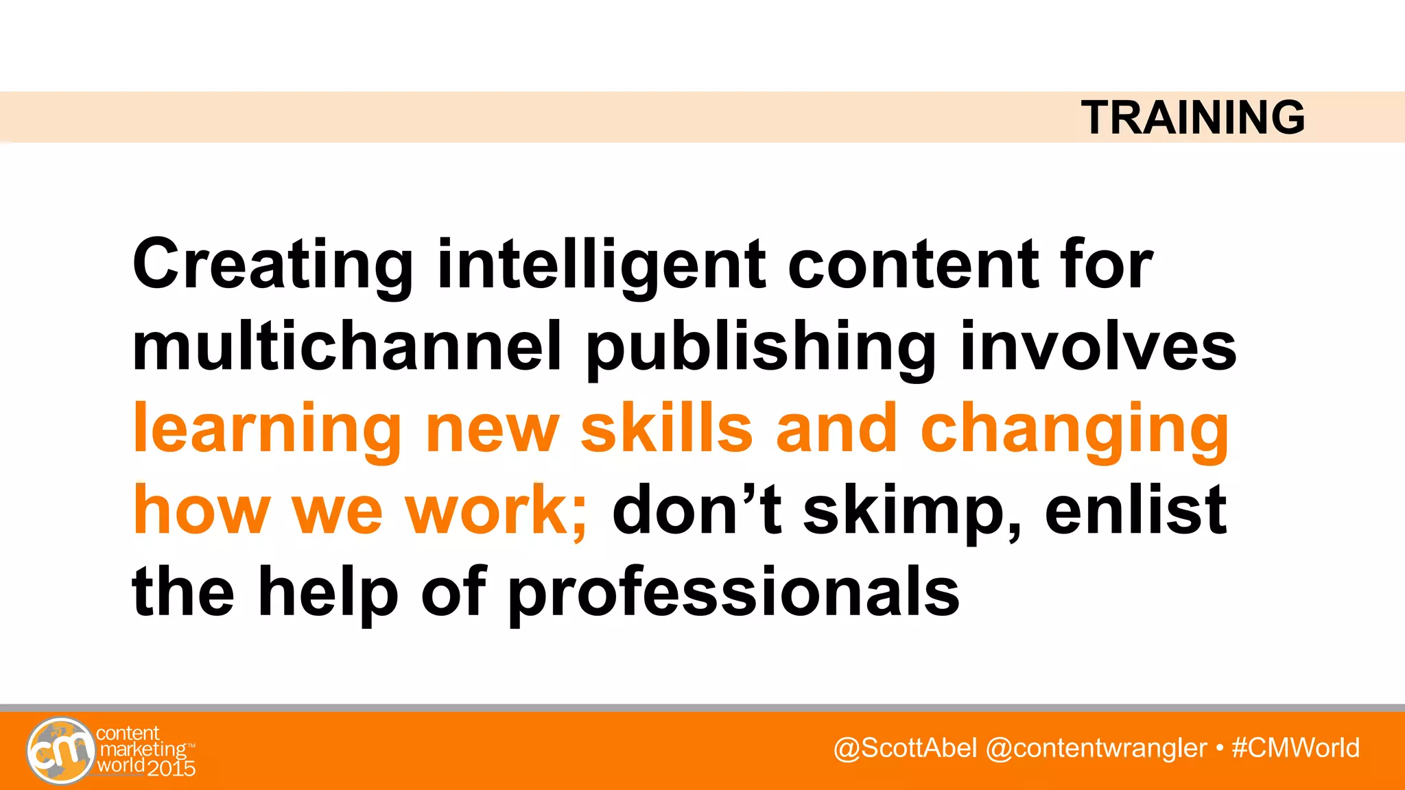 @ScottAbel @contentwrangler • #CMWorld
Creating intelligent content for
multichannel publishing involves
learning new skills and changing
how we work; don’t skimp, enlist
the help of professionals
TRAINING
 