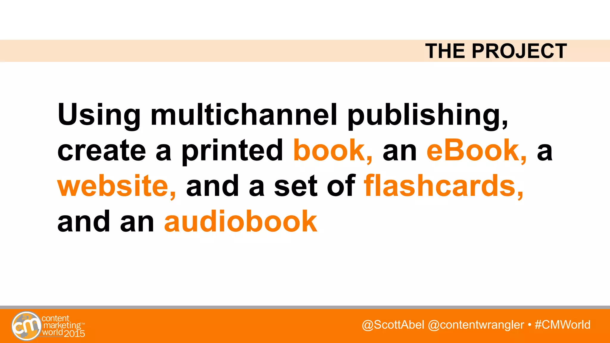 @ScottAbel @contentwrangler • #CMWorld
Using multichannel publishing,
create a printed book, an eBook, a
website, and a set of flashcards,
and an audiobook
THE PROJECT
 