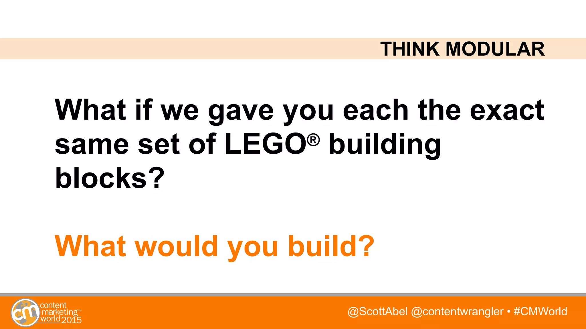 @ScottAbel @contentwrangler • #CMWorld
What if we gave you each the exact
same set of LEGO® building
blocks?
What would you build?
THINK MODULAR
 