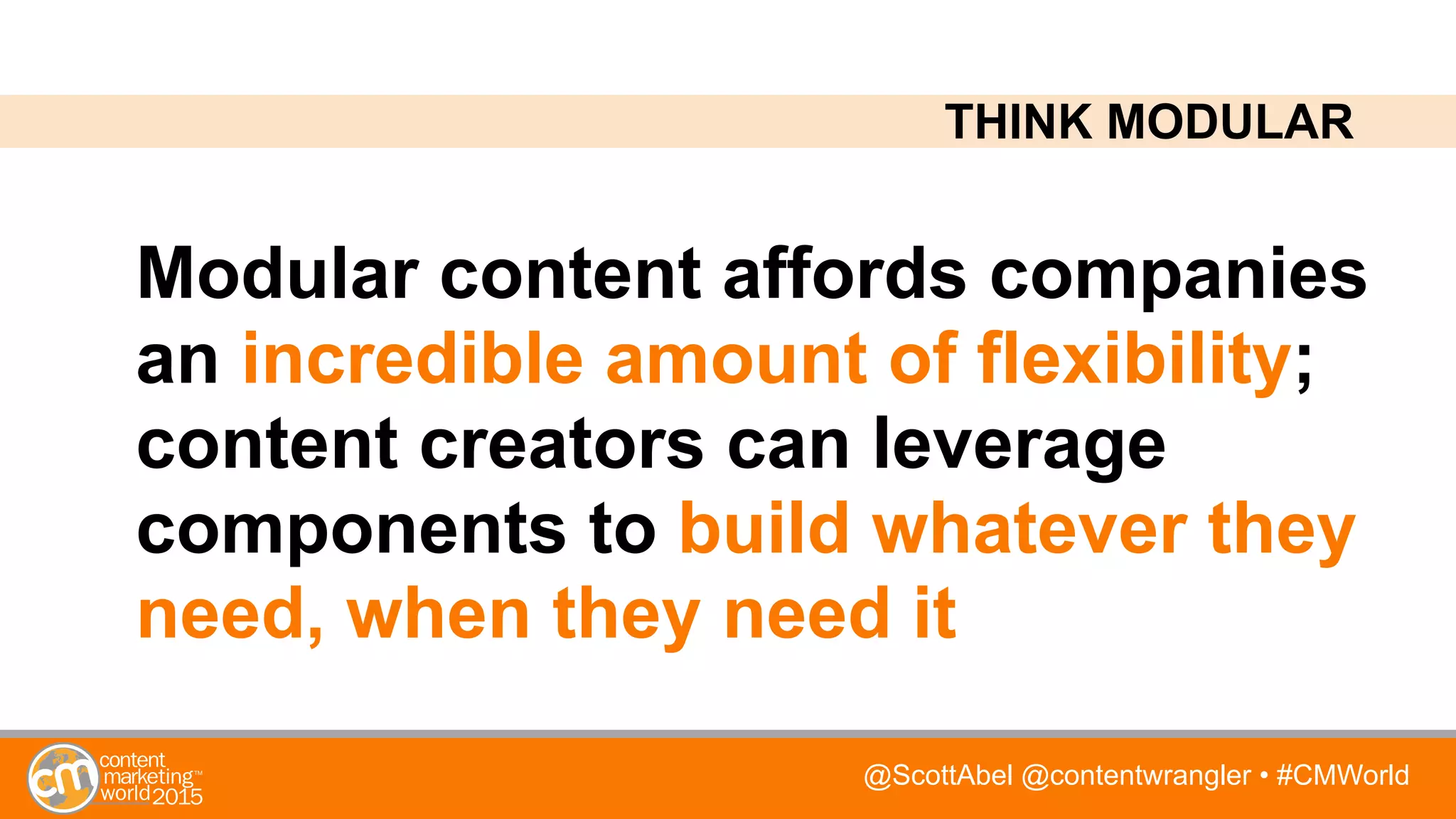 @ScottAbel @contentwrangler • #CMWorld
Modular content affords companies
an incredible amount of flexibility;
content creators can leverage
components to build whatever they
need, when they need it
THINK MODULAR
 