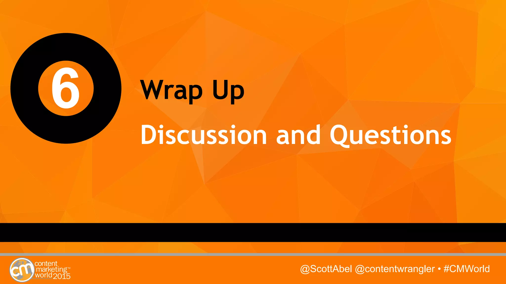 @ScottAbel @contentwrangler • #CMWorld
6 Wrap Up
Discussion and Questions
 