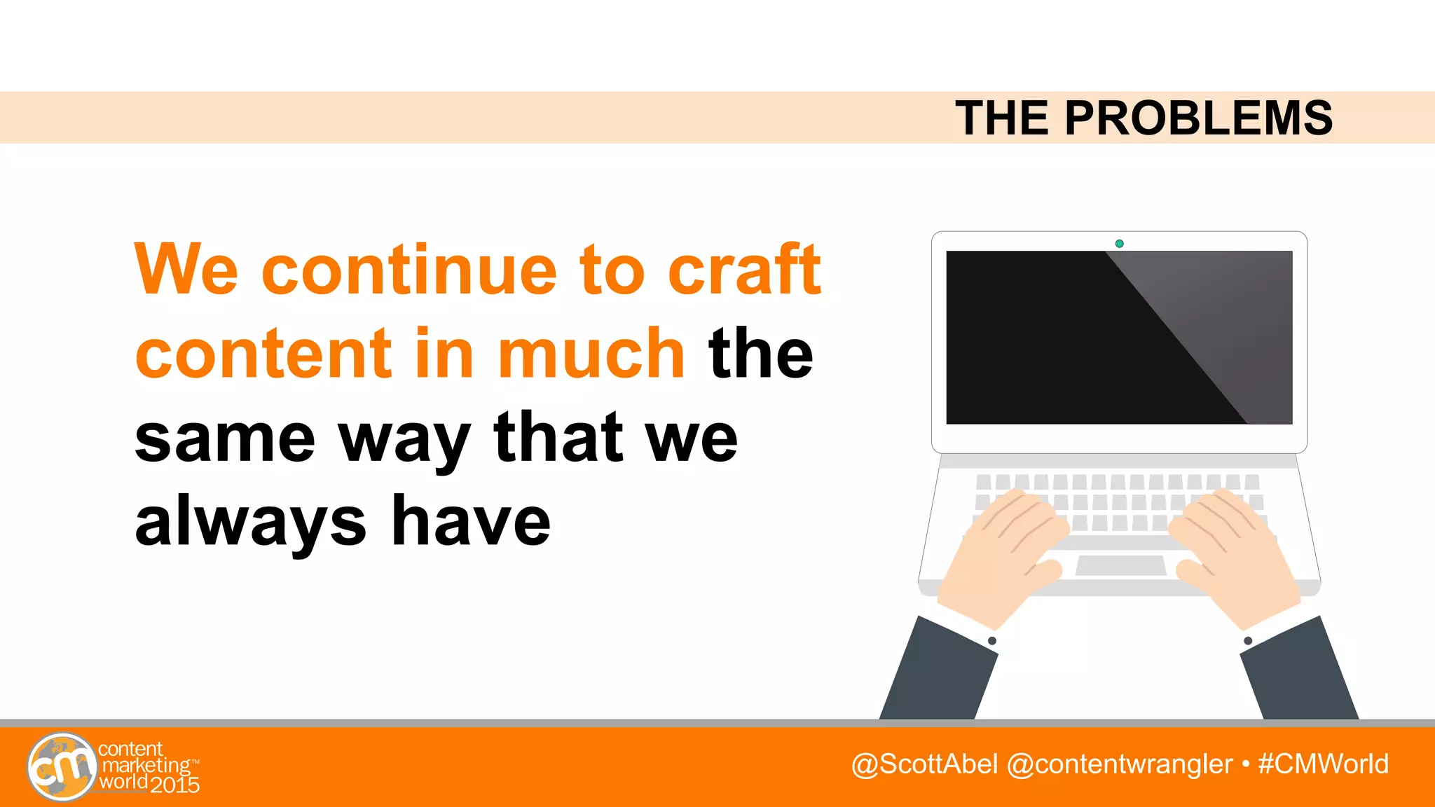 @ScottAbel @contentwrangler • #CMWorld
We continue to craft
content in much the
same way that we
always have
THE PROBLEMS
 