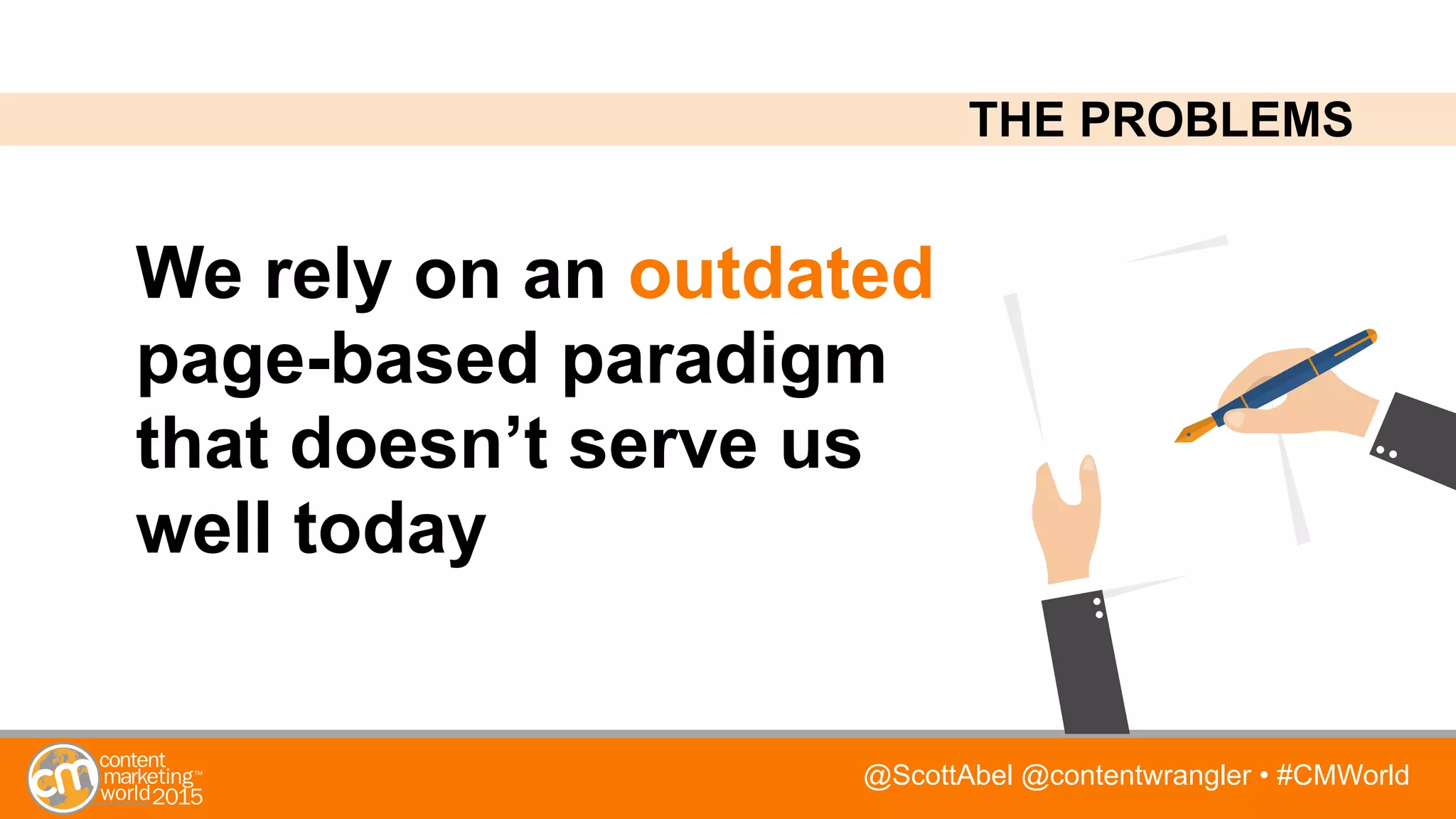 @ScottAbel @contentwrangler • #CMWorld
We rely on an outdated
page-based paradigm
that doesn’t serve us
well today
THE PROBLEMS
 