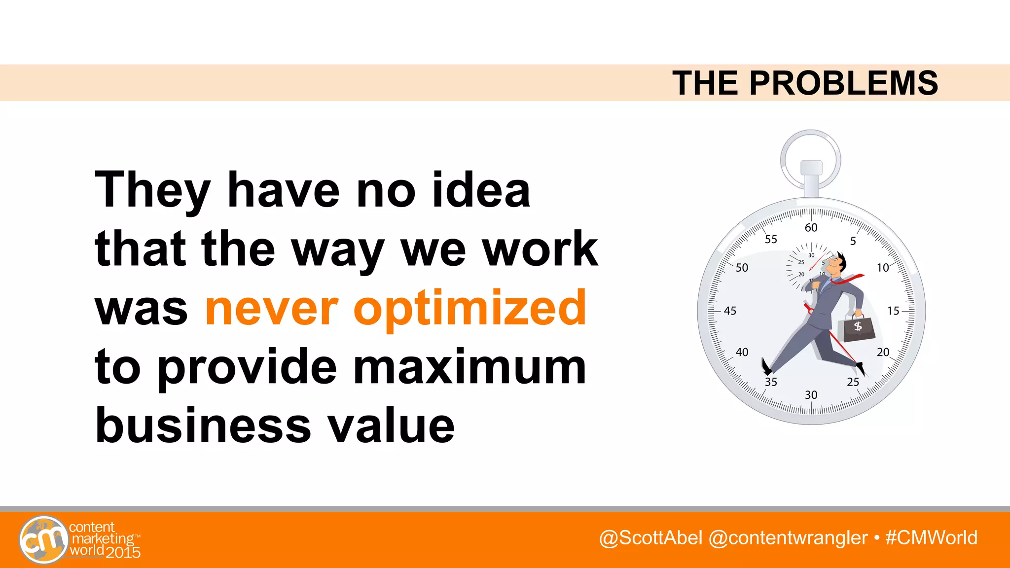 @ScottAbel @contentwrangler • #CMWorld
They have no idea
that the way we work
was never optimized
to provide maximum
business value
THE PROBLEMS
 