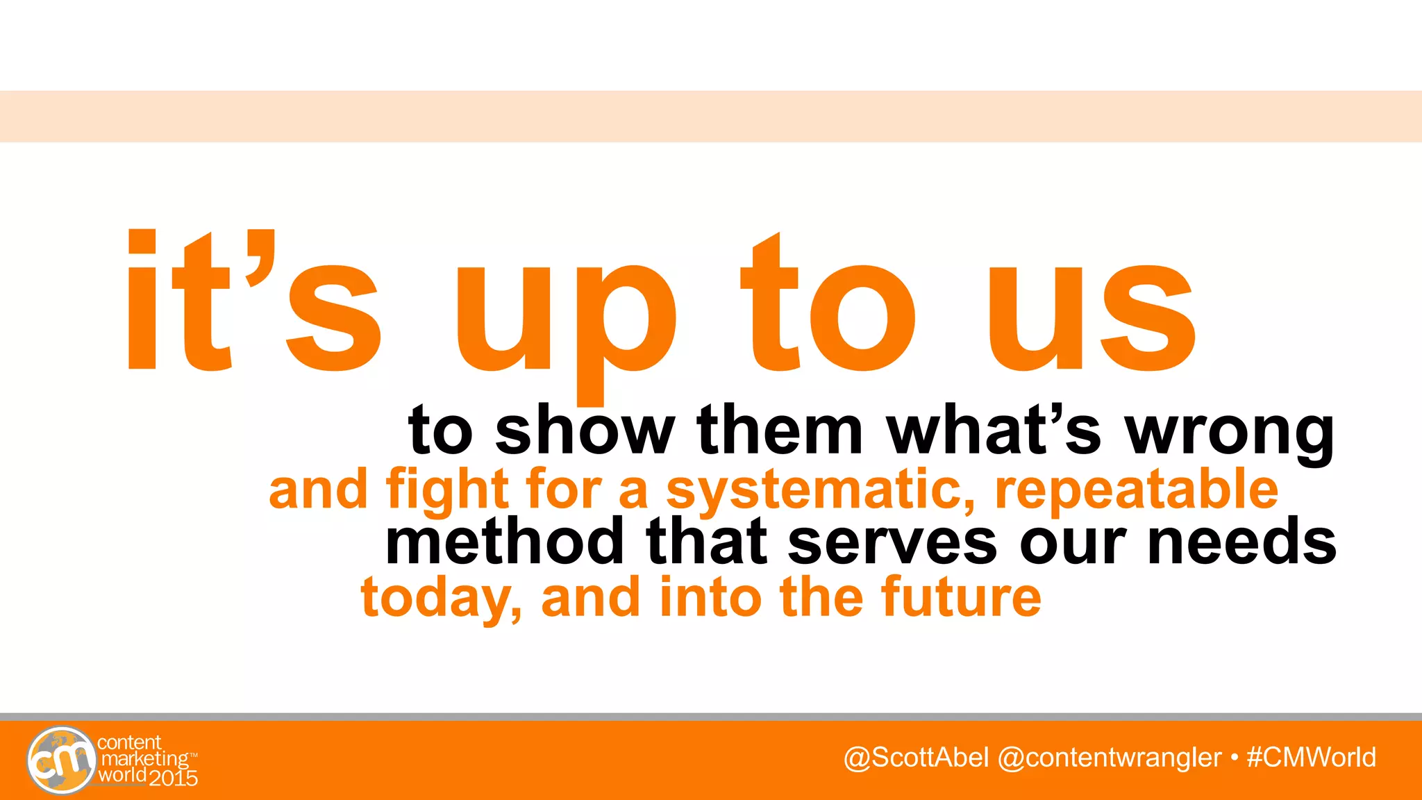 @ScottAbel @contentwrangler • #CMWorld
it’s up to usto show them what’s wrong
and fight for a systematic, repeatable
method that serves our needs
today, and into the future
 