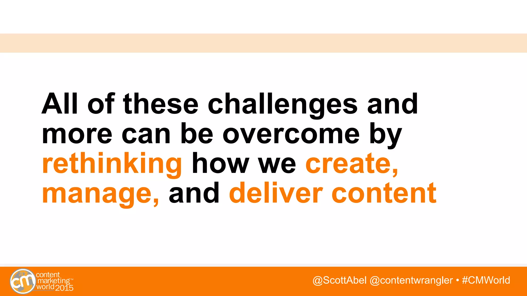 @ScottAbel @contentwrangler • #CMWorld
All of these challenges and
more can be overcome by
rethinking how we create,
manage, and deliver content
 