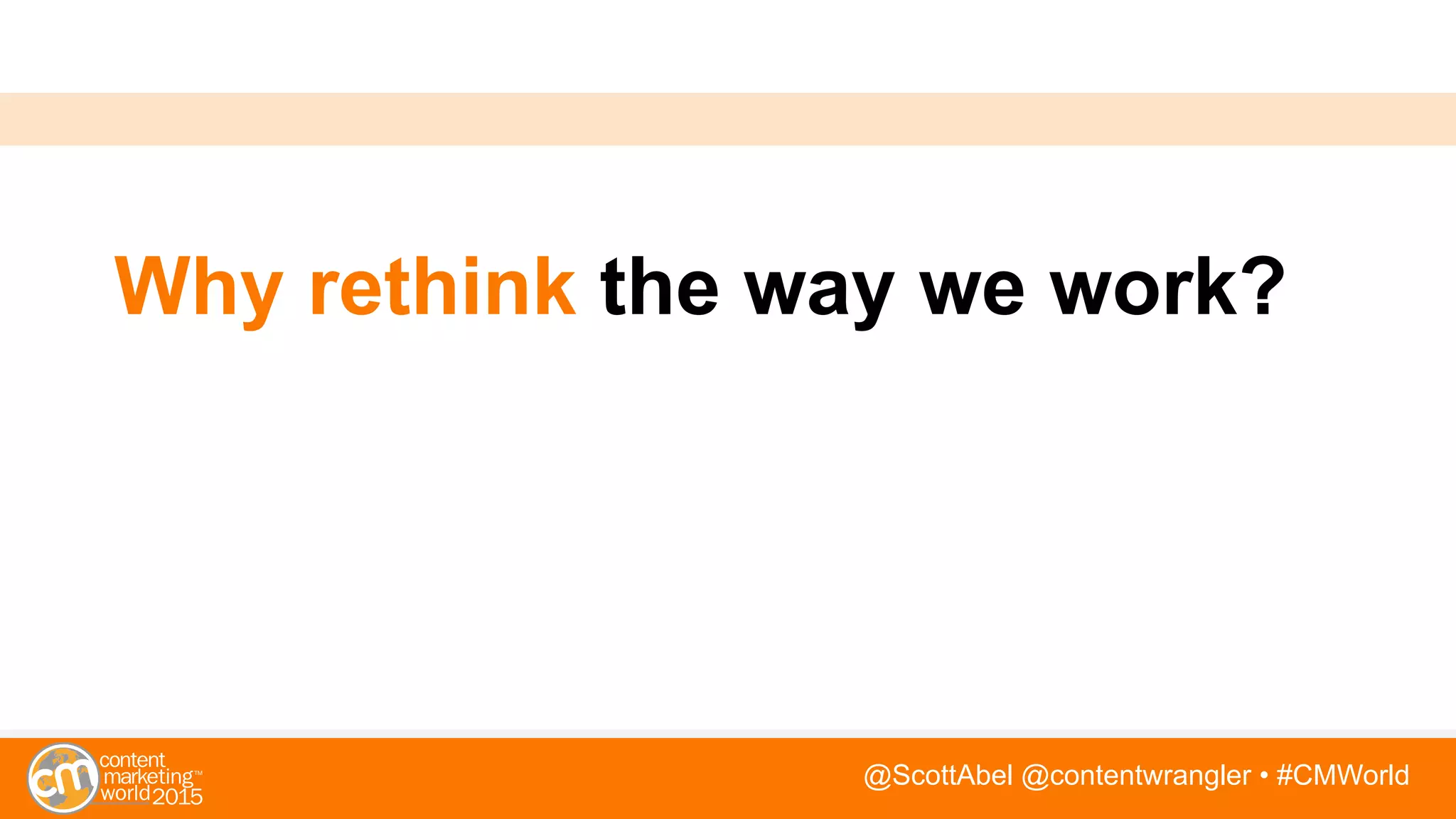 @ScottAbel @contentwrangler • #CMWorld
Why rethink the way we work?
 