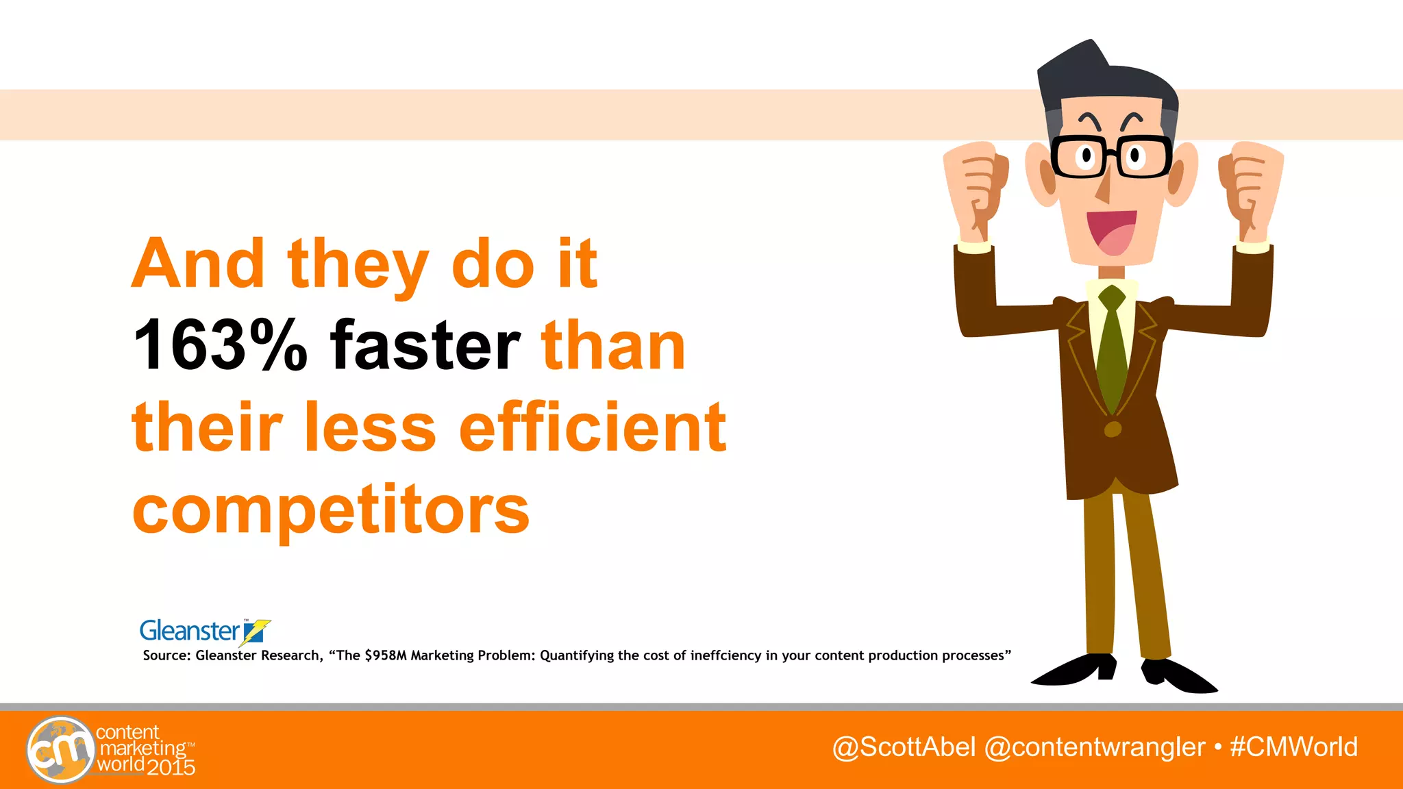 @ScottAbel @contentwrangler • #CMWorld
And they do it
163% faster than
their less efficient
competitors
Source: Gleanster Research, “The $958M Marketing Problem: Quantifying the cost of ineffciency in your content production processes”
 