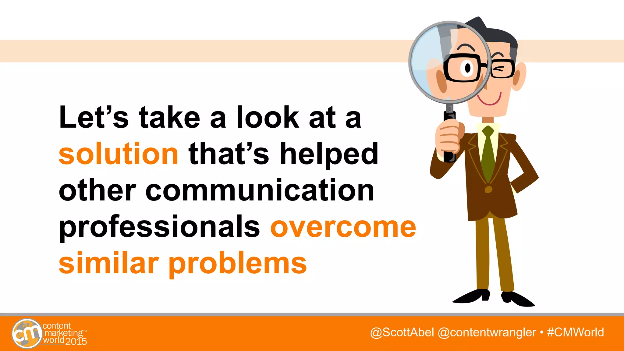 @ScottAbel @contentwrangler • #CMWorld
Let’s take a look at a
solution that’s helped
other communication
professionals overcome
similar problems
 