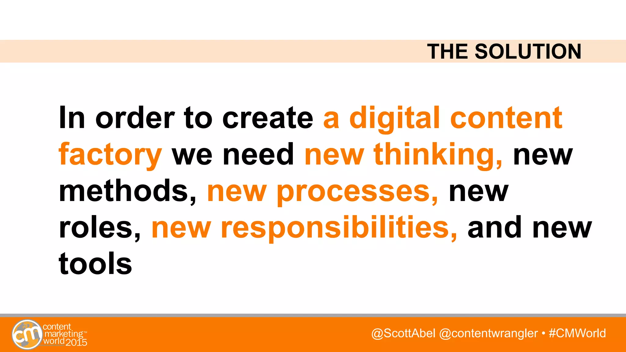 @ScottAbel @contentwrangler • #CMWorld
In order to create a digital content
factory we need new thinking, new
methods, new processes, new
roles, new responsibilities, and new
tools
THE SOLUTION
 