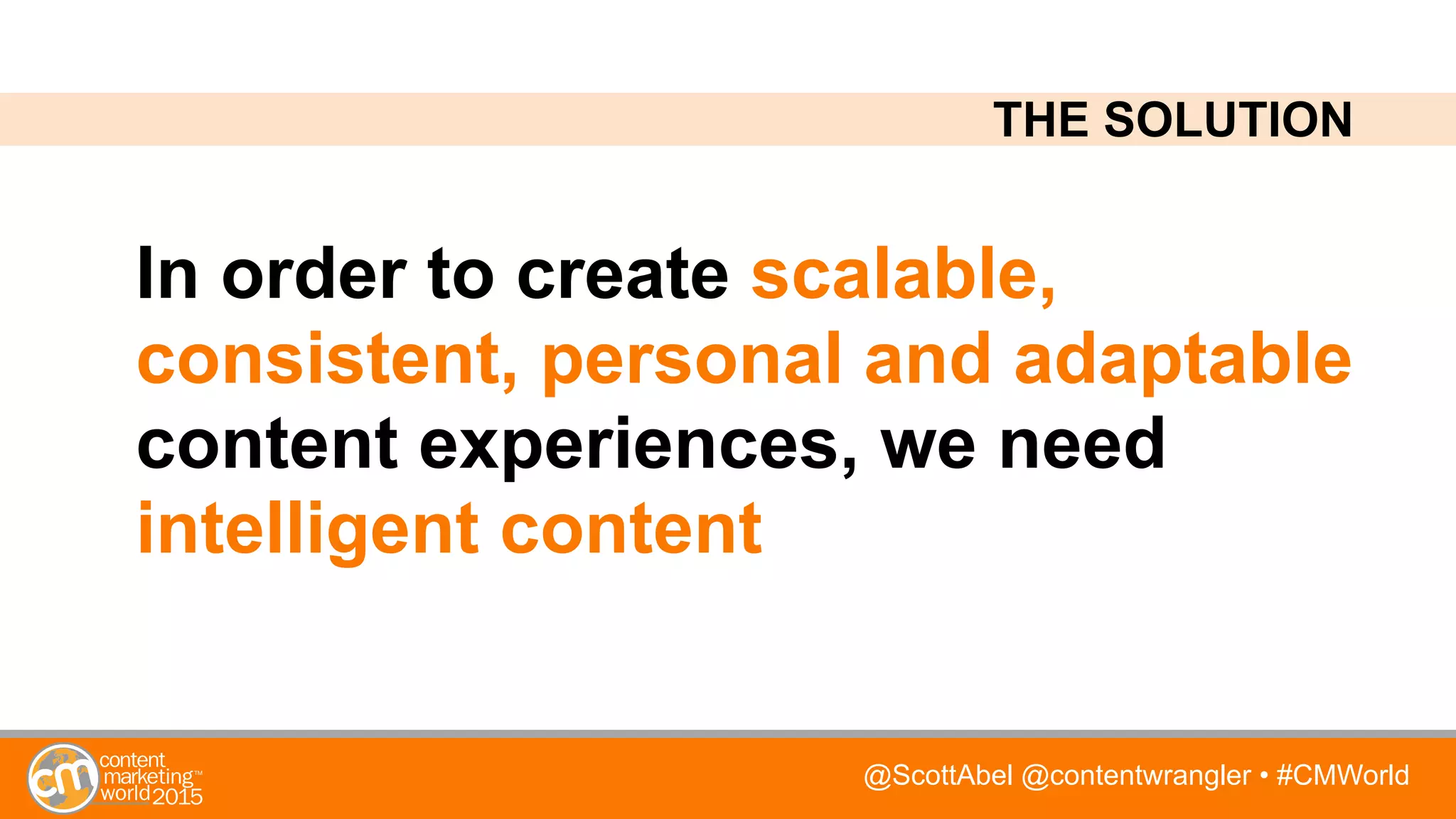 @ScottAbel @contentwrangler • #CMWorld
In order to create scalable,
consistent, personal and adaptable
content experiences, we need
intelligent content
THE SOLUTION
 