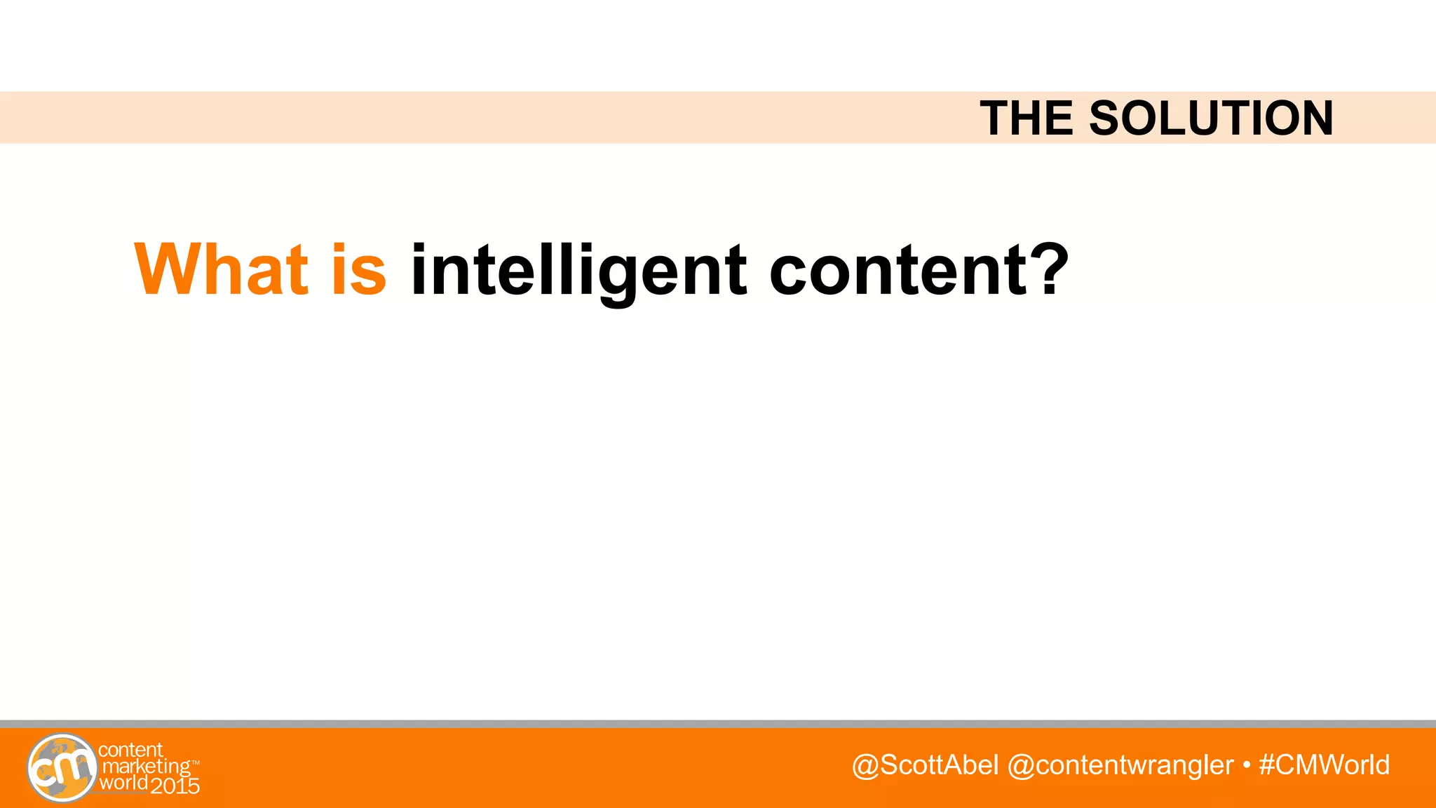 @ScottAbel @contentwrangler • #CMWorld
What is intelligent content?
THE SOLUTION
 