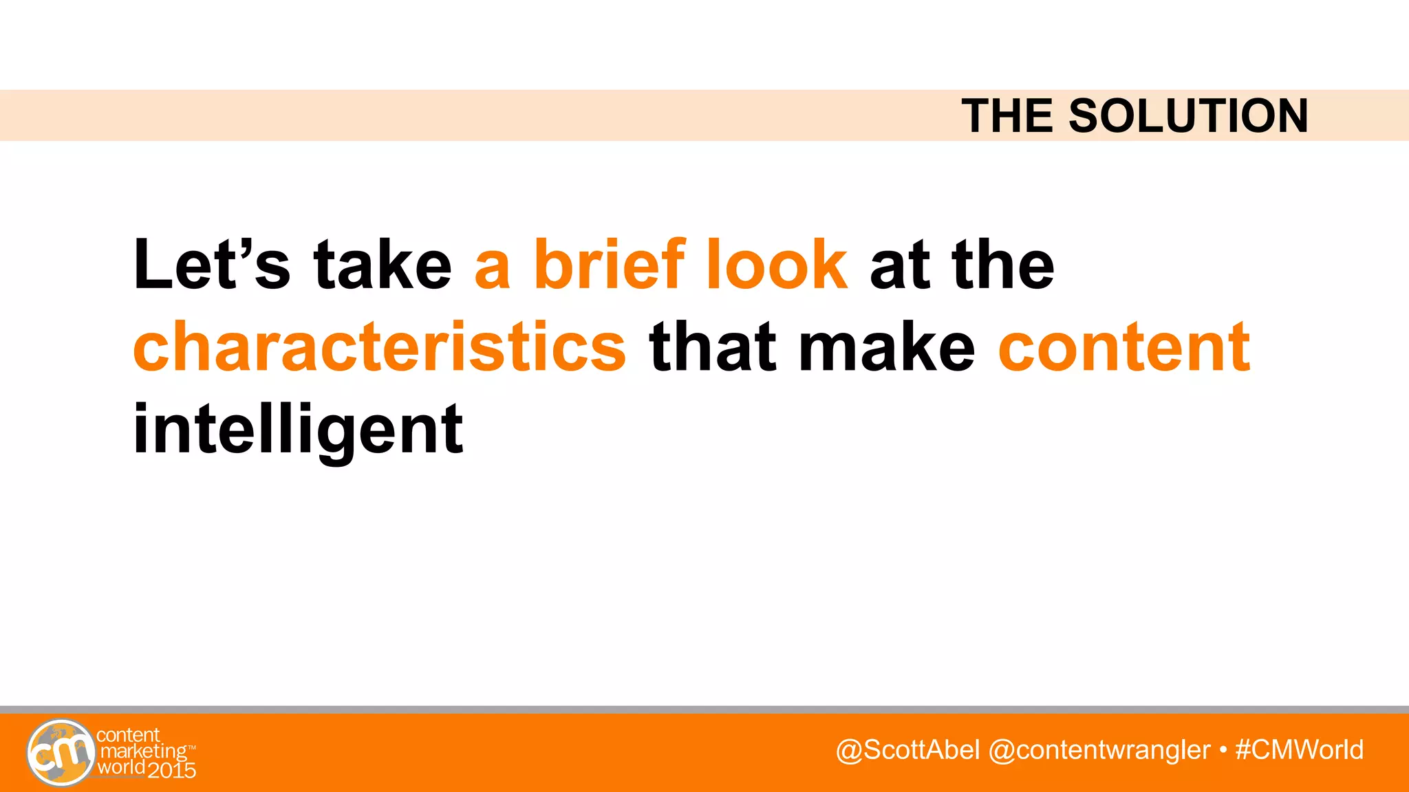 @ScottAbel @contentwrangler • #CMWorld
Let’s take a brief look at the
characteristics that make content
intelligent
THE SOLUTION
 