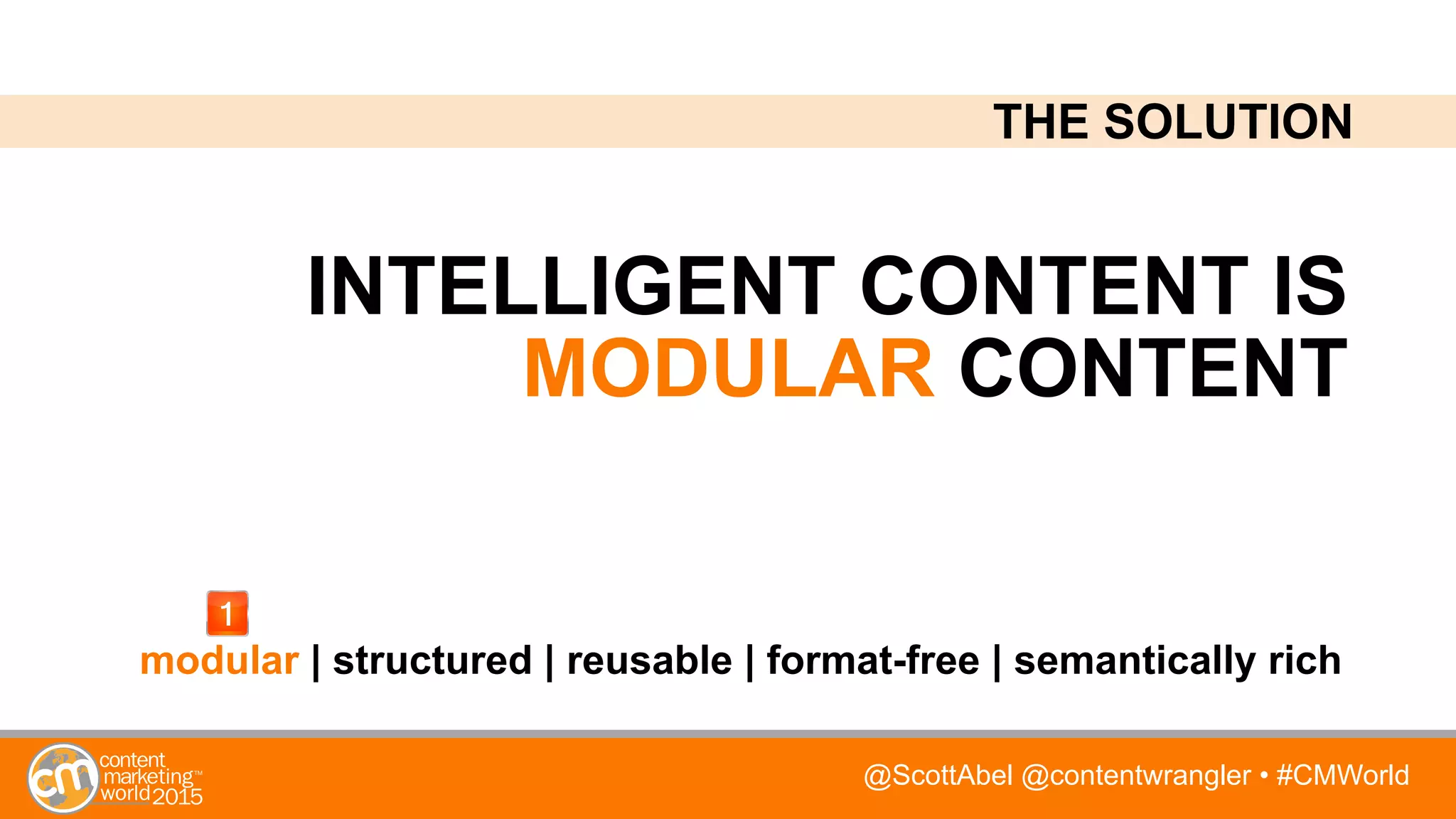 @ScottAbel @contentwrangler • #CMWorld
INTELLIGENT CONTENT IS
MODULAR CONTENT
modular | structured | reusable | format-free | semantically rich
THE SOLUTION
 