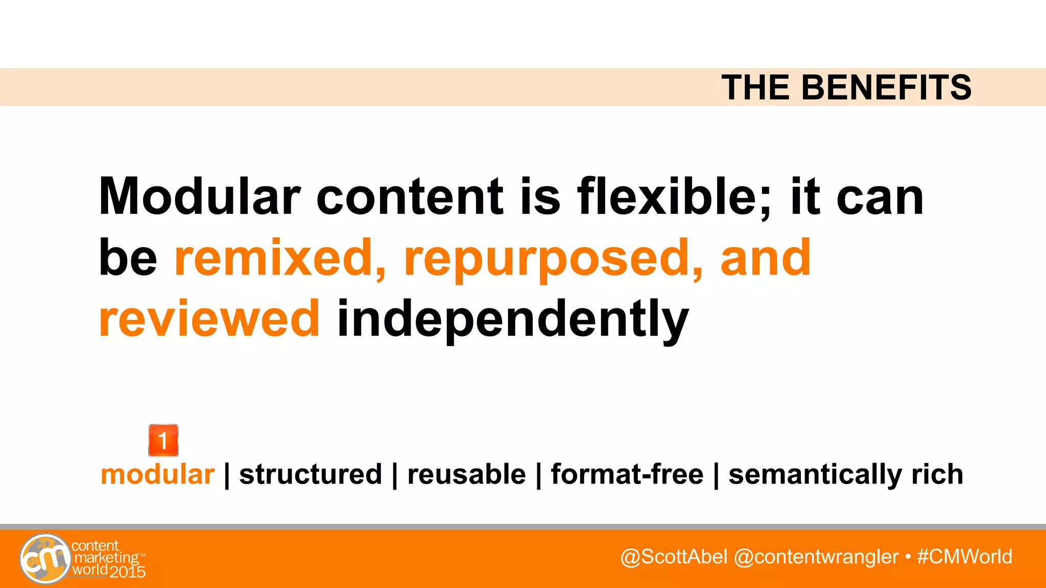 @ScottAbel @contentwrangler • #CMWorld
Modular content is flexible; it can
be remixed, repurposed, and
reviewed independently
modular | structured | reusable | format-free | semantically rich
THE BENEFITS
 