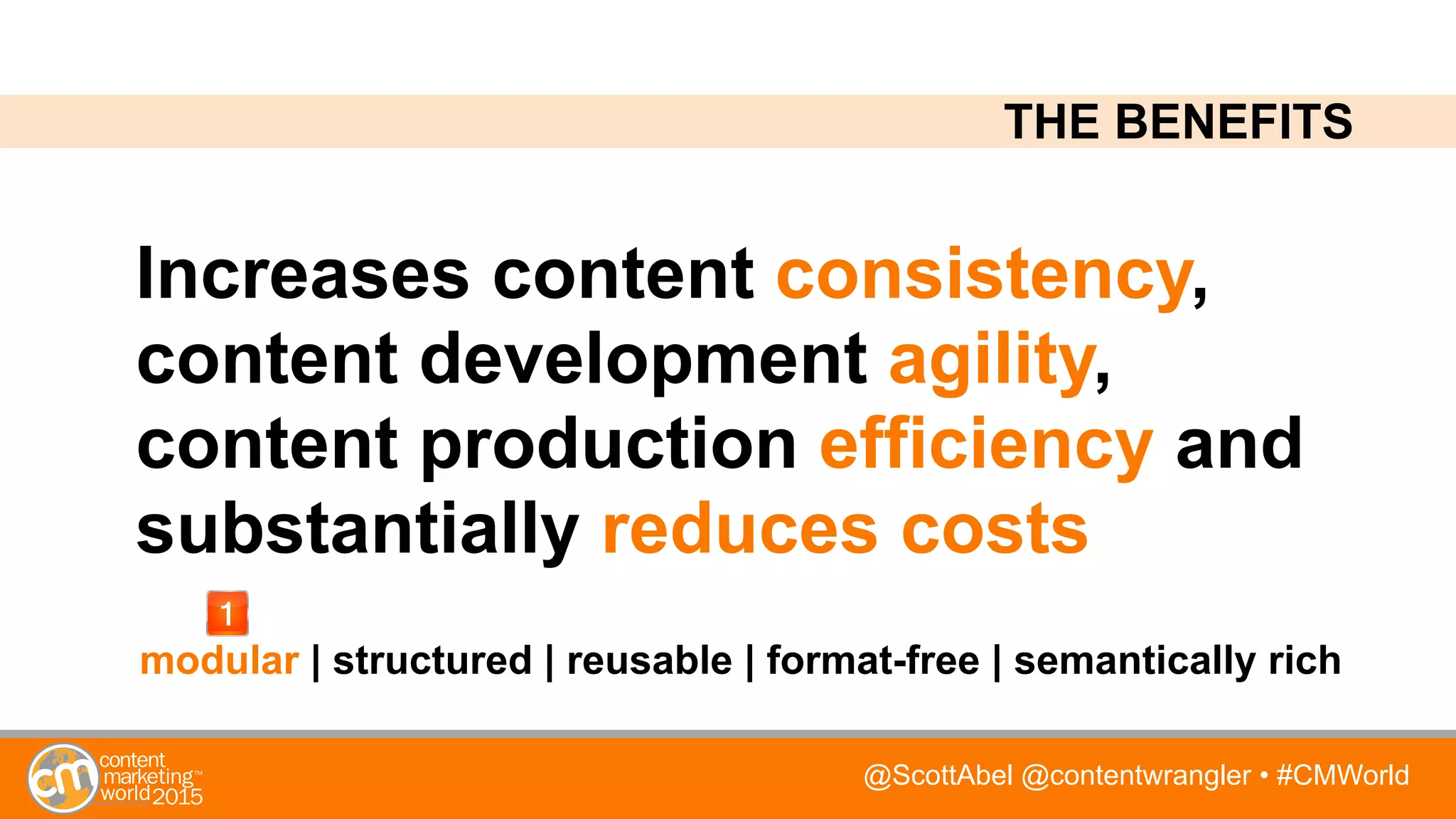 @ScottAbel @contentwrangler • #CMWorld
Increases content consistency,
content development agility,
content production efficiency and
substantially reduces costs
modular | structured | reusable | format-free | semantically rich
THE BENEFITS
 