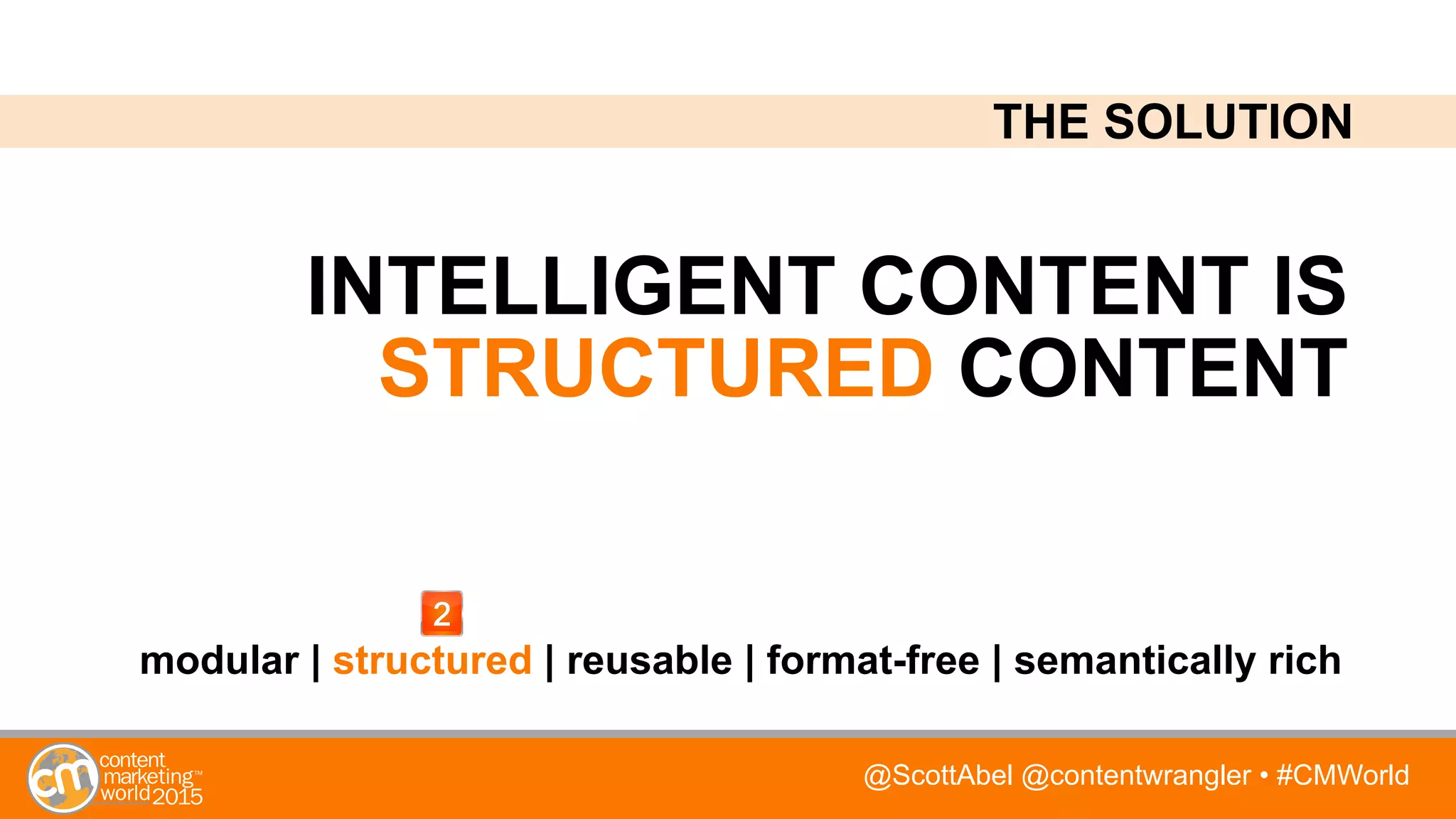 @ScottAbel @contentwrangler • #CMWorld
INTELLIGENT CONTENT IS
STRUCTURED CONTENT
modular | structured | reusable | format-free | semantically rich
THE SOLUTION
 