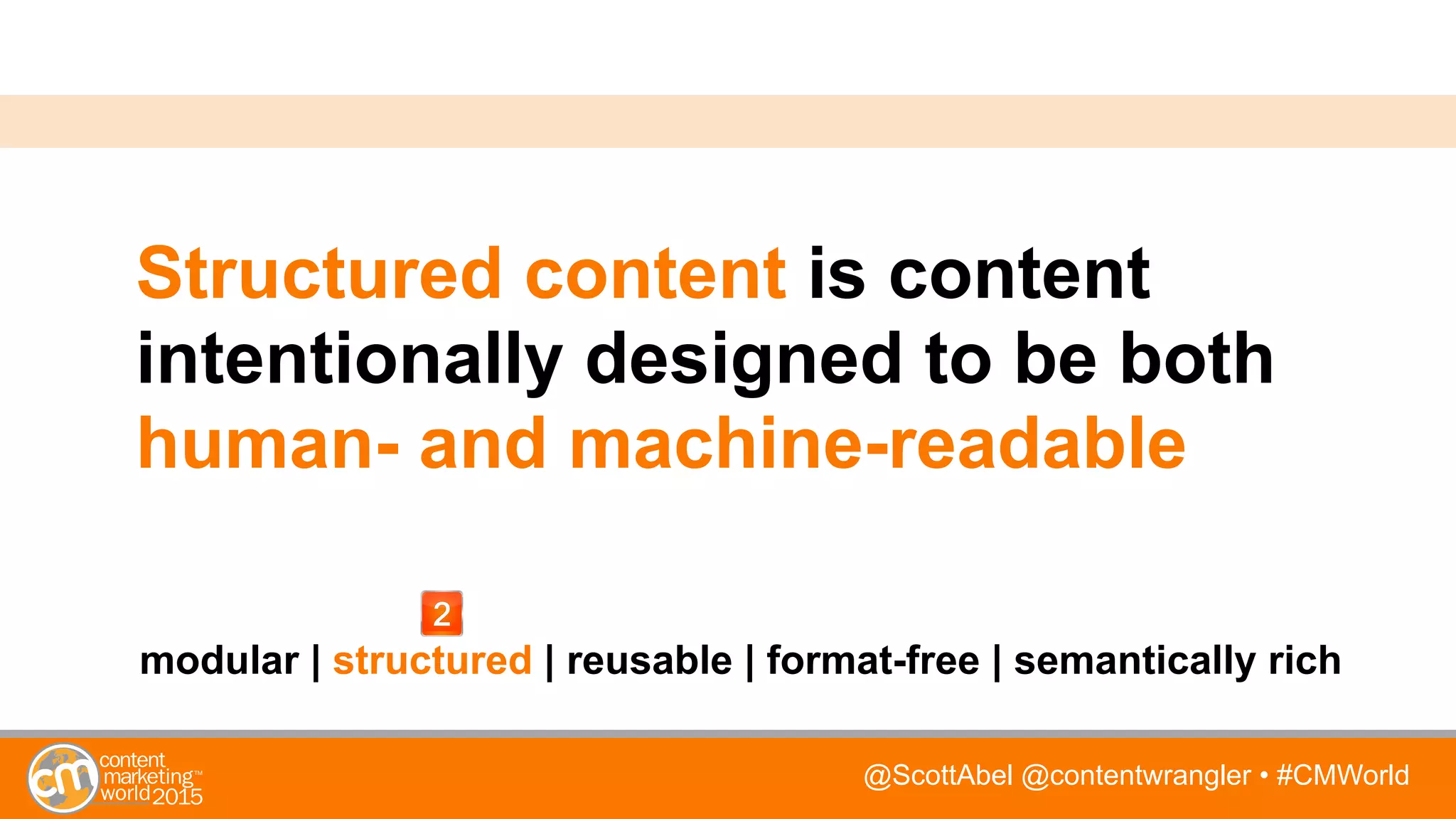 @ScottAbel @contentwrangler • #CMWorld
Structured content is content
intentionally designed to be both
human- and machine-readable
modular | structured | reusable | format-free | semantically rich
 