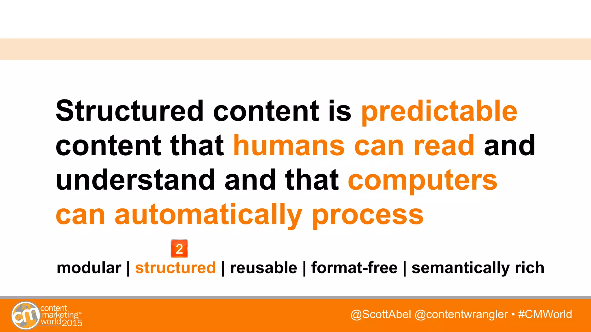 @ScottAbel @contentwrangler • #CMWorld
Structured content is predictable
content that humans can read and
understand and that computers
can automatically process
modular | structured | reusable | format-free | semantically rich
 
