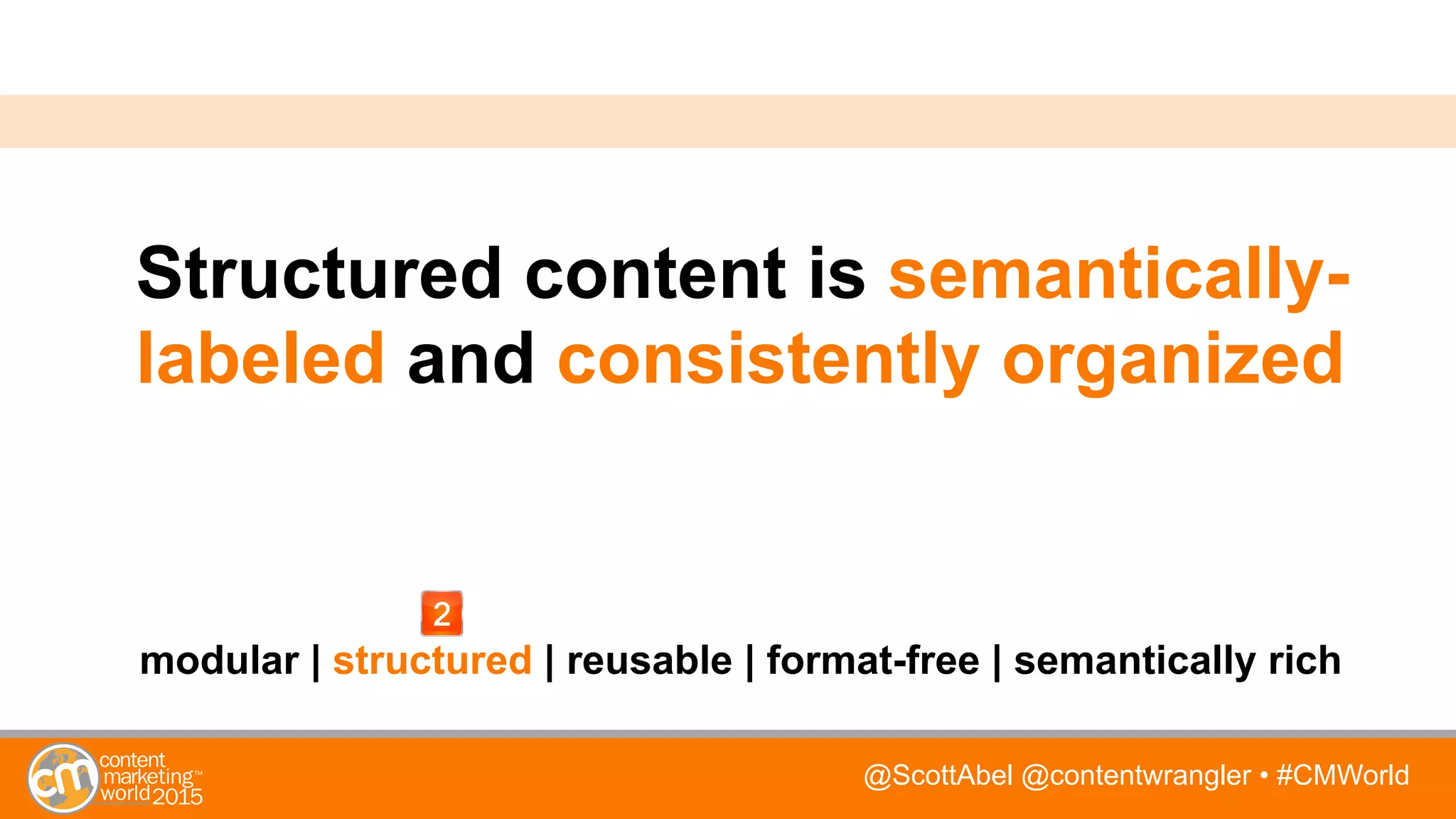@ScottAbel @contentwrangler • #CMWorld
Structured content is semantically-
labeled and consistently organized
modular | structured | reusable | format-free | semantically rich
 