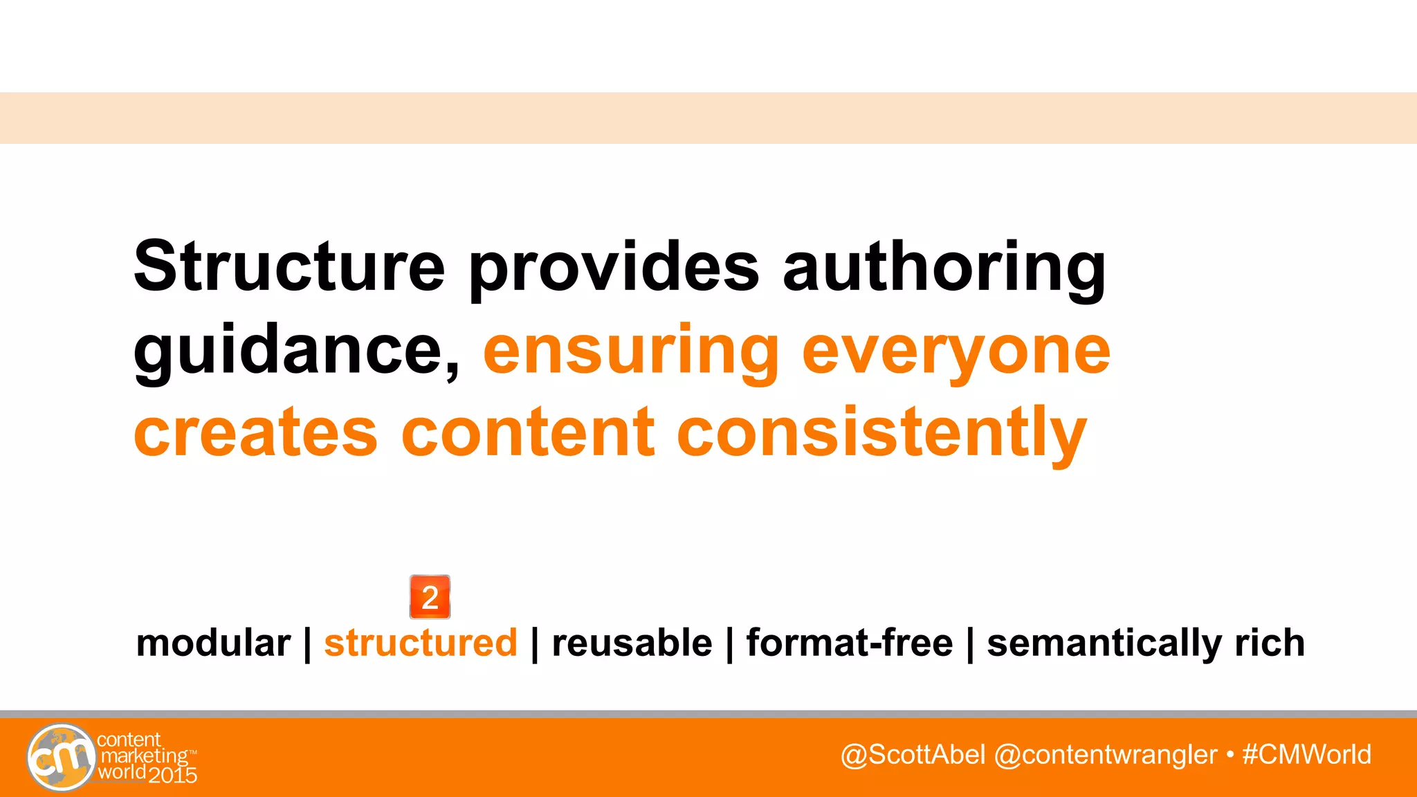 @ScottAbel @contentwrangler • #CMWorld
Structure provides authoring
guidance, ensuring everyone
creates content consistently
modular | structured | reusable | format-free | semantically rich
 