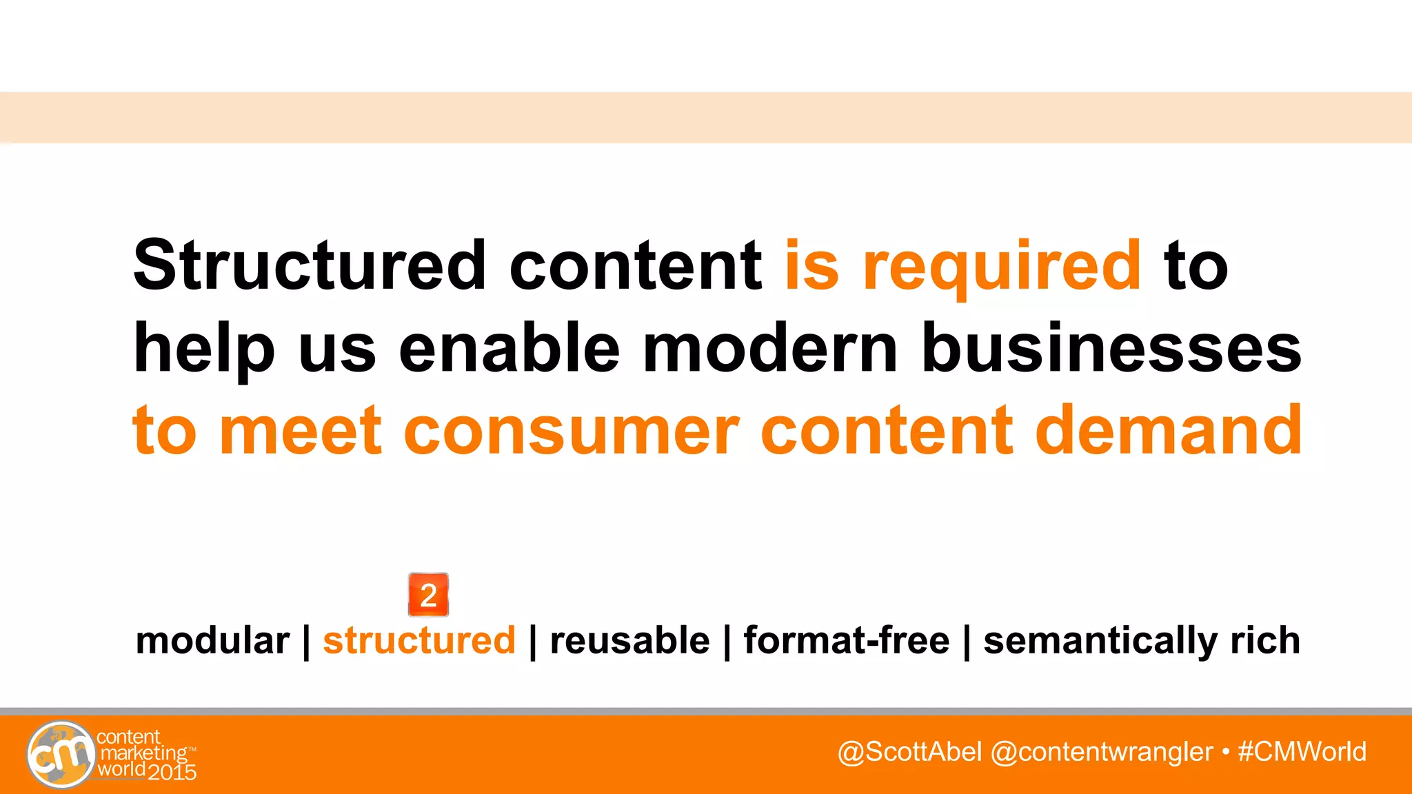 @ScottAbel @contentwrangler • #CMWorld
Structured content is required to
help us enable modern businesses
to meet consumer content demand
modular | structured | reusable | format-free | semantically rich
 