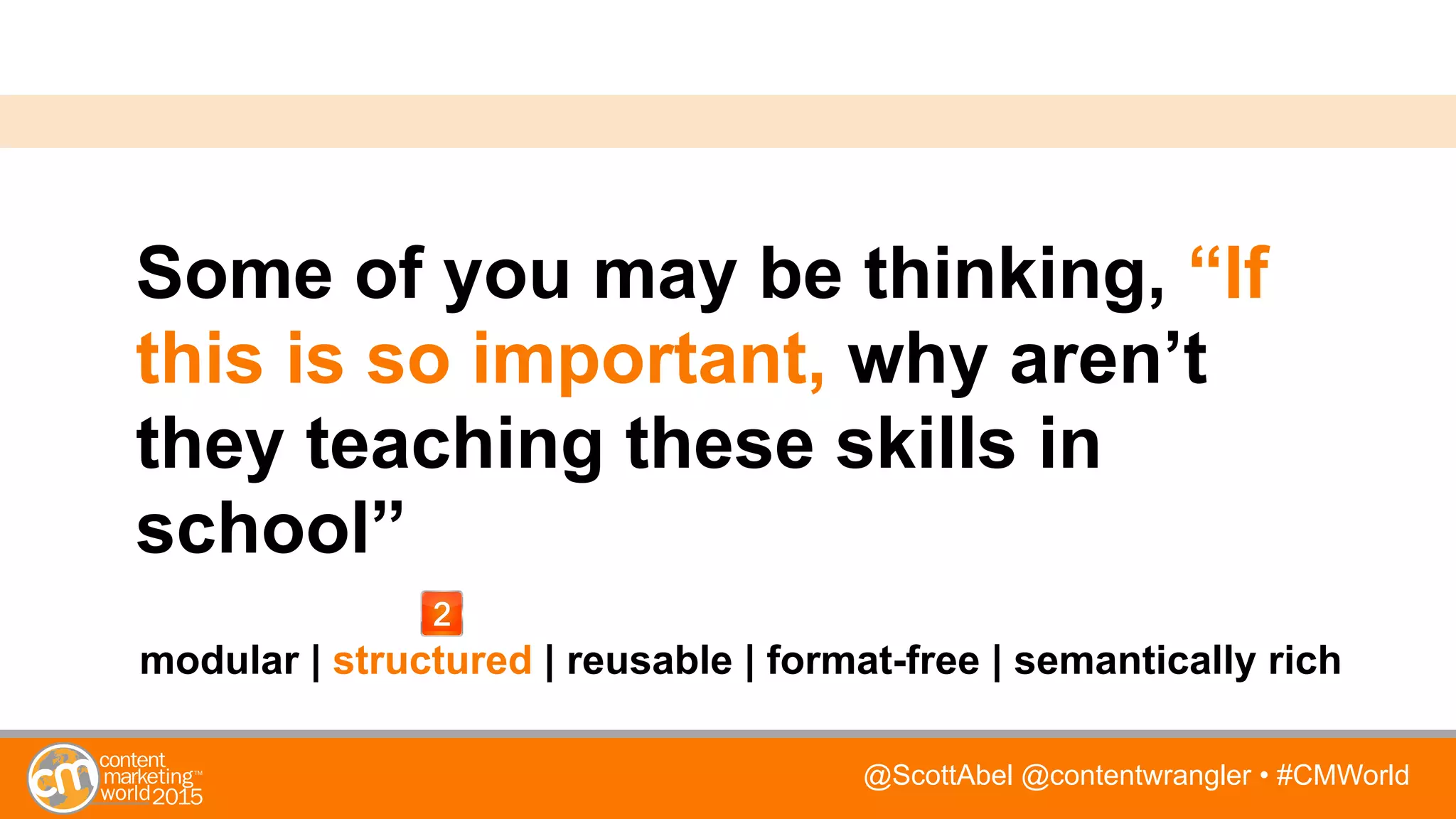 @ScottAbel @contentwrangler • #CMWorld
Some of you may be thinking, “If
this is so important, why aren’t
they teaching these skills in
school”
modular | structured | reusable | format-free | semantically rich
 