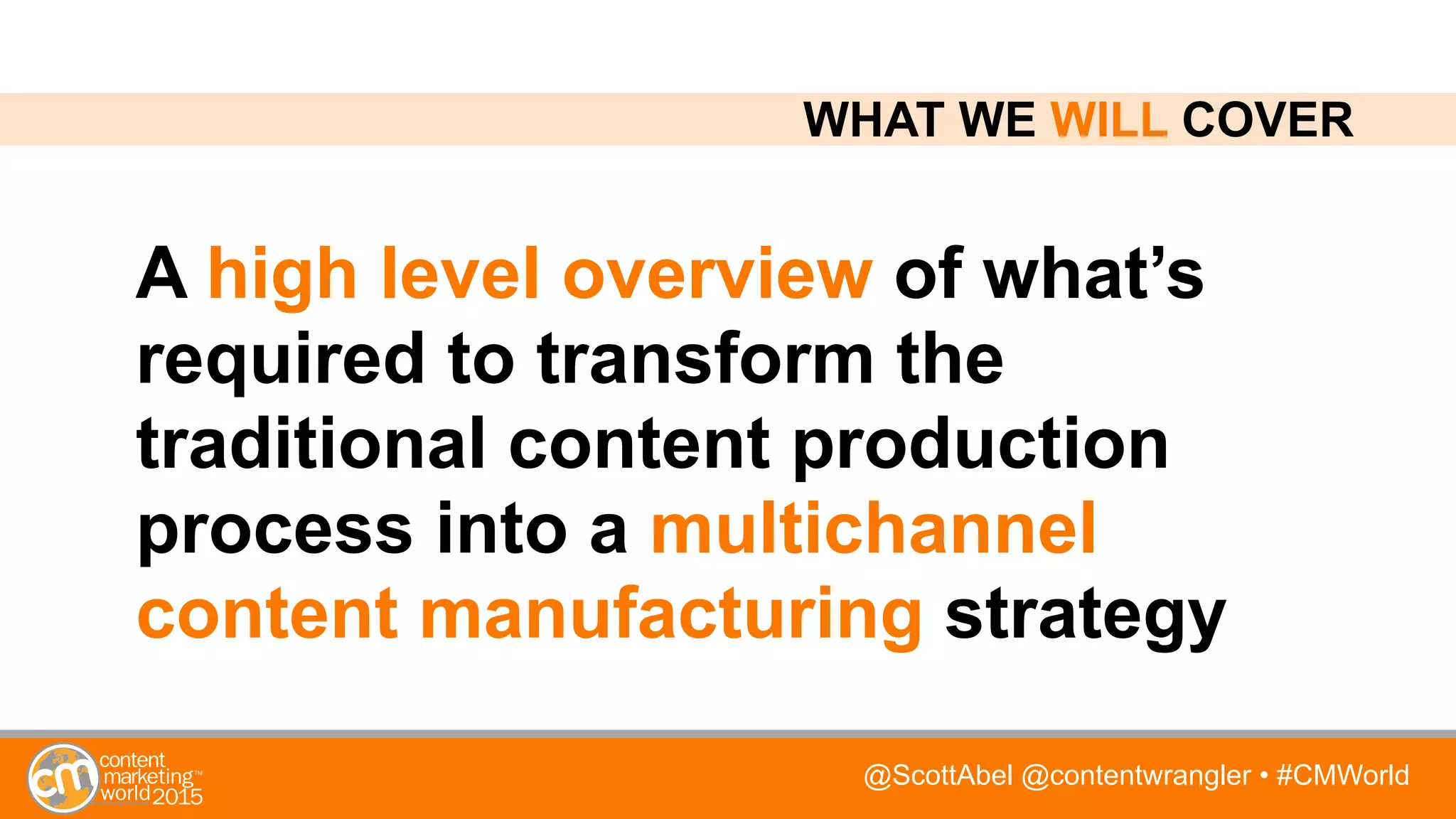 @ScottAbel @contentwrangler • #CMWorld
A high level overview of what’s
required to transform the
traditional content production
process into a multichannel
content manufacturing strategy
WHAT WE WILL COVER
 