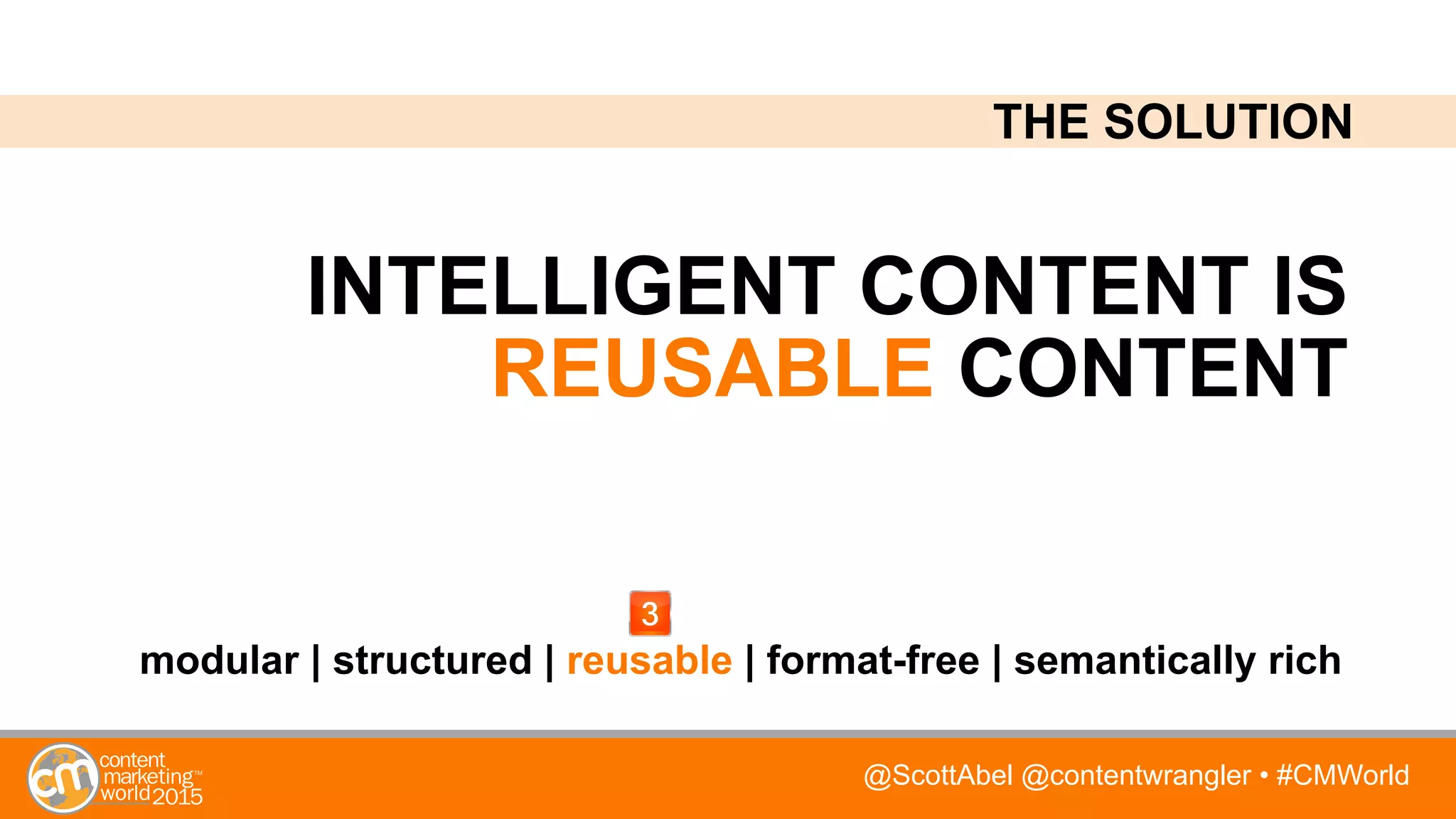 @ScottAbel @contentwrangler • #CMWorld
INTELLIGENT CONTENT IS
REUSABLE CONTENT
modular | structured | reusable | format-free | semantically rich
THE SOLUTION
 