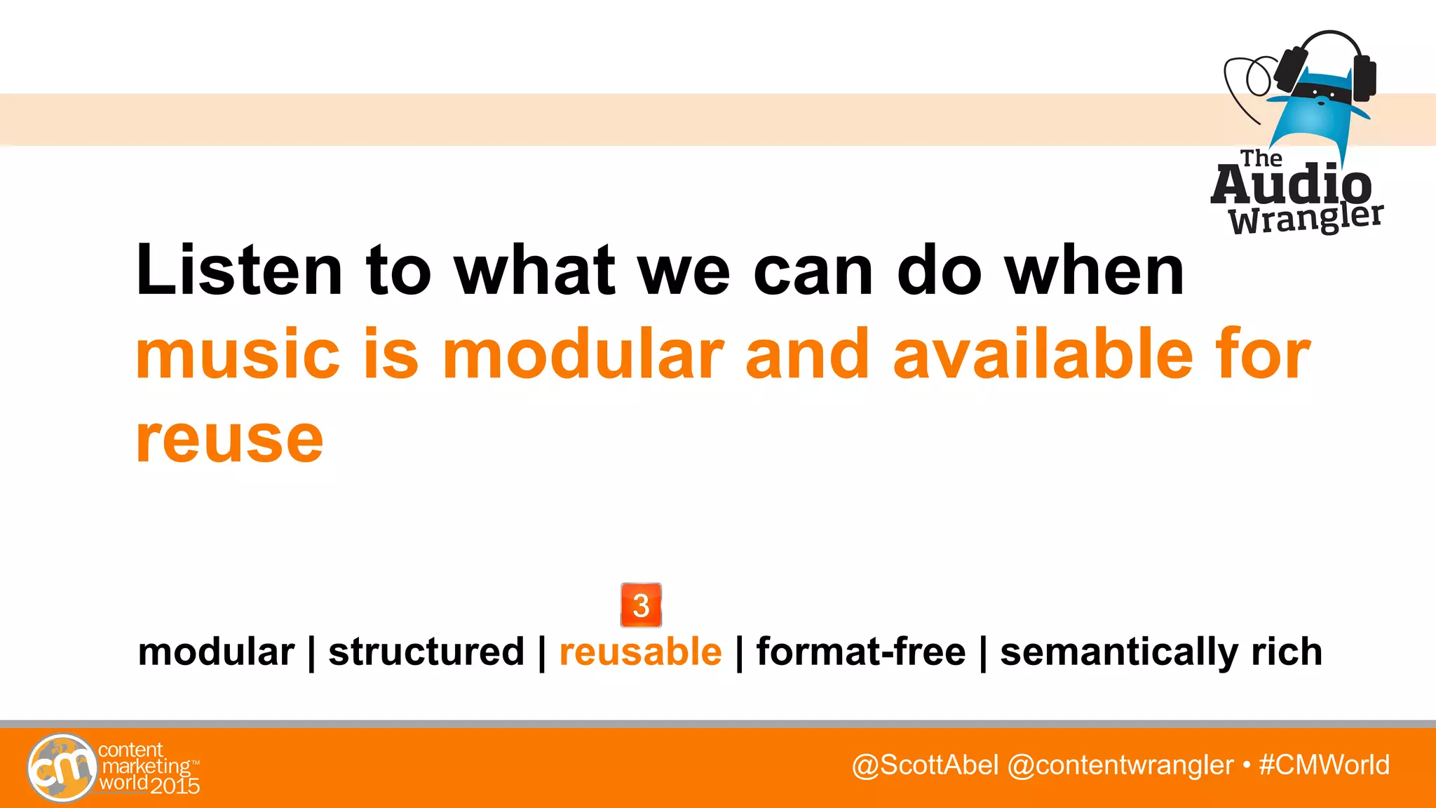 @ScottAbel @contentwrangler • #CMWorld
Listen to what we can do when
music is modular and available for
reuse
modular | structured | reusable | format-free | semantically rich
 
