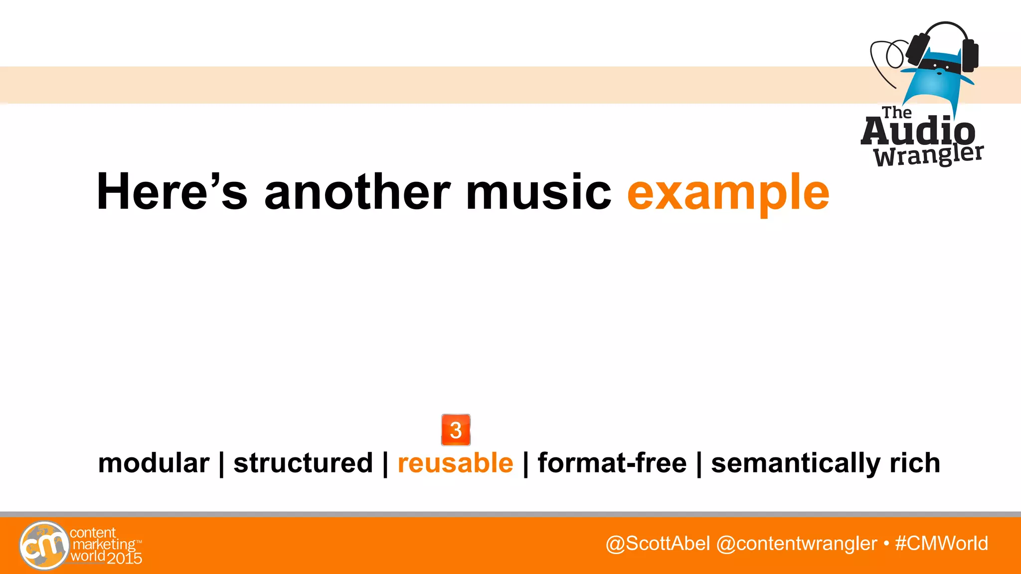 @ScottAbel @contentwrangler • #CMWorld
Here’s another music example
modular | structured | reusable | format-free | semantically rich
 