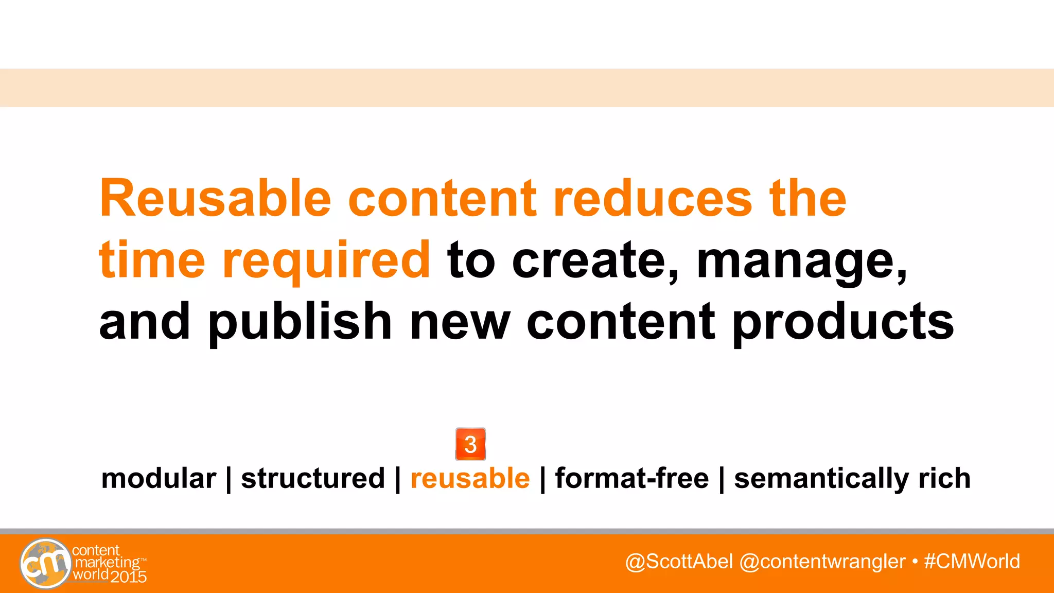 @ScottAbel @contentwrangler • #CMWorld
Reusable content reduces the
time required to create, manage,
and publish new content products
modular | structured | reusable | format-free | semantically rich
 