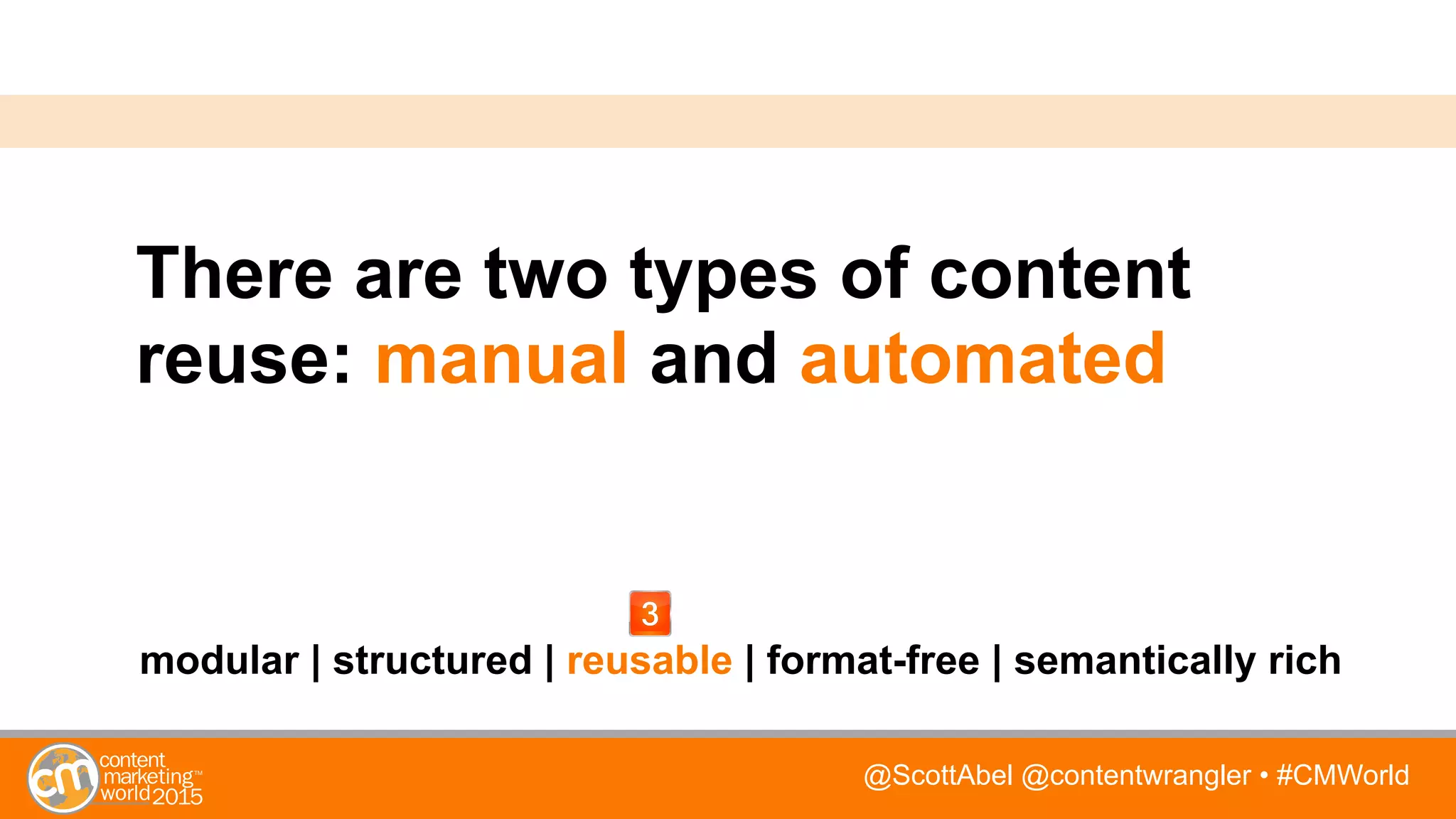 @ScottAbel @contentwrangler • #CMWorld
There are two types of content
reuse: manual and automated
modular | structured | reusable | format-free | semantically rich
 