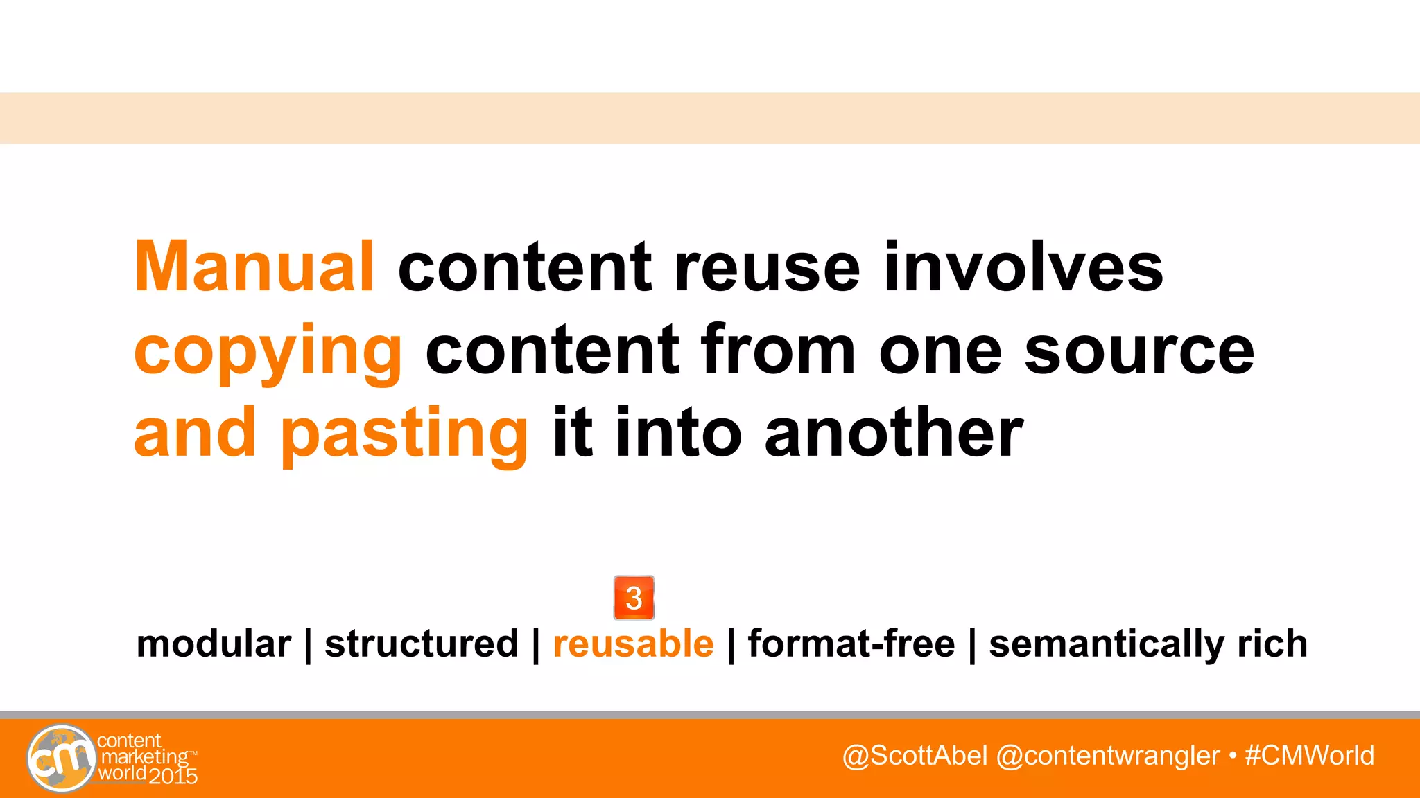 @ScottAbel @contentwrangler • #CMWorld
Manual content reuse involves
copying content from one source
and pasting it into another
modular | structured | reusable | format-free | semantically rich
 