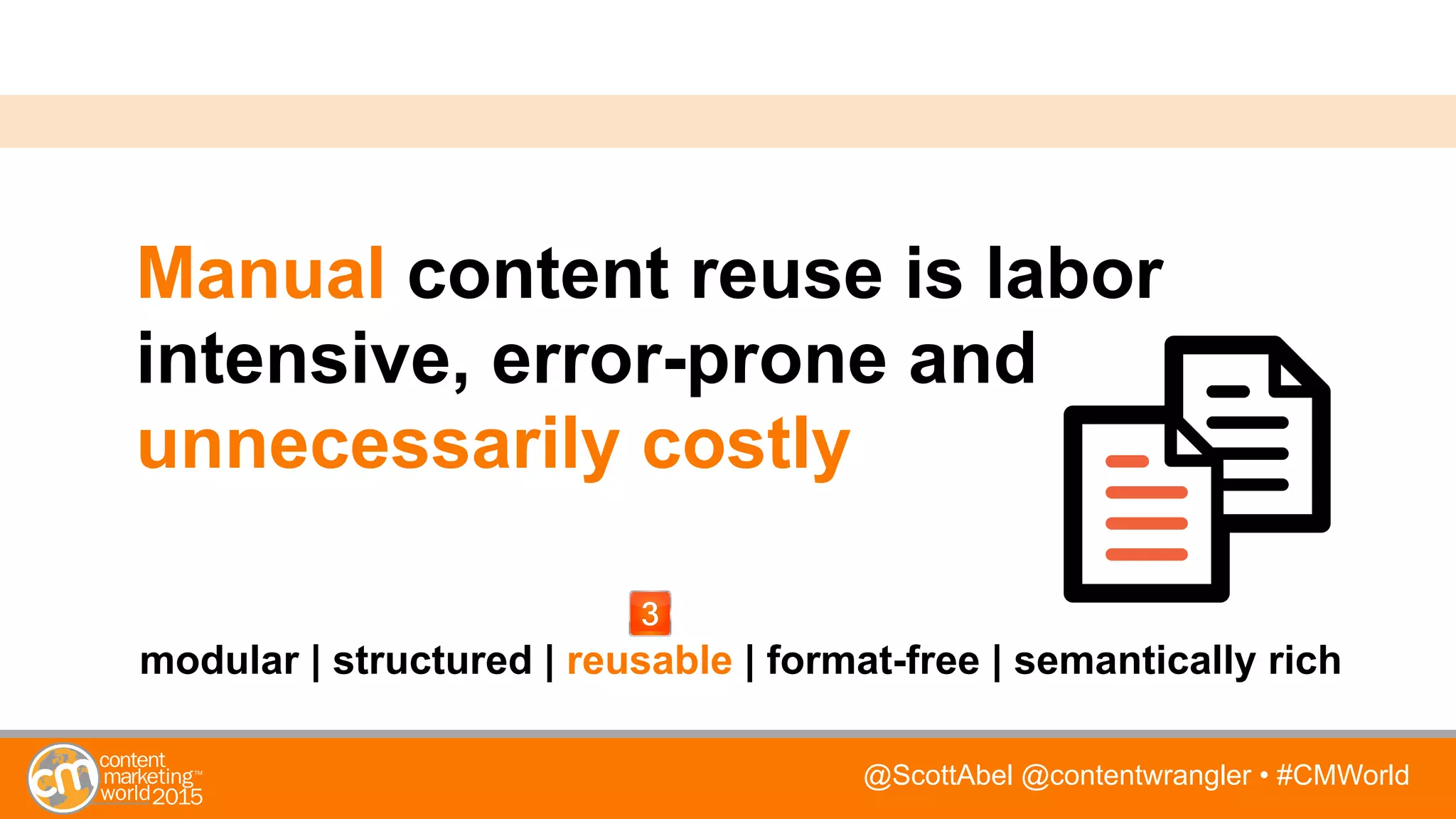 @ScottAbel @contentwrangler • #CMWorld
Manual content reuse is labor
intensive, error-prone and
unnecessarily costly
modular | structured | reusable | format-free | semantically rich
 