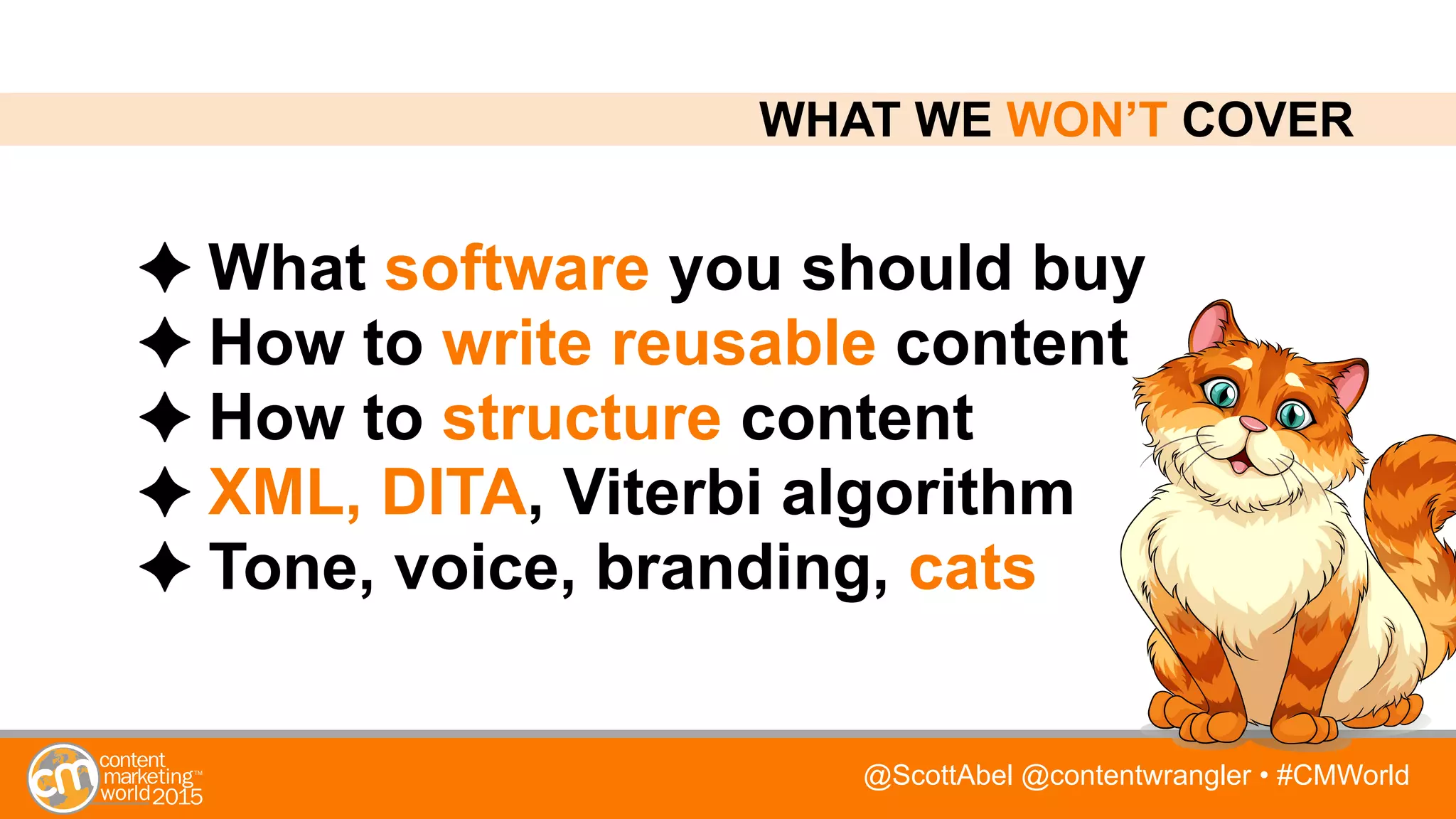 @ScottAbel @contentwrangler • #CMWorld
What software you should buy
How to write reusable content
How to structure content
XML, DITA, Viterbi algorithm
Tone, voice, branding, cats
WHAT WE WON’T COVER
 