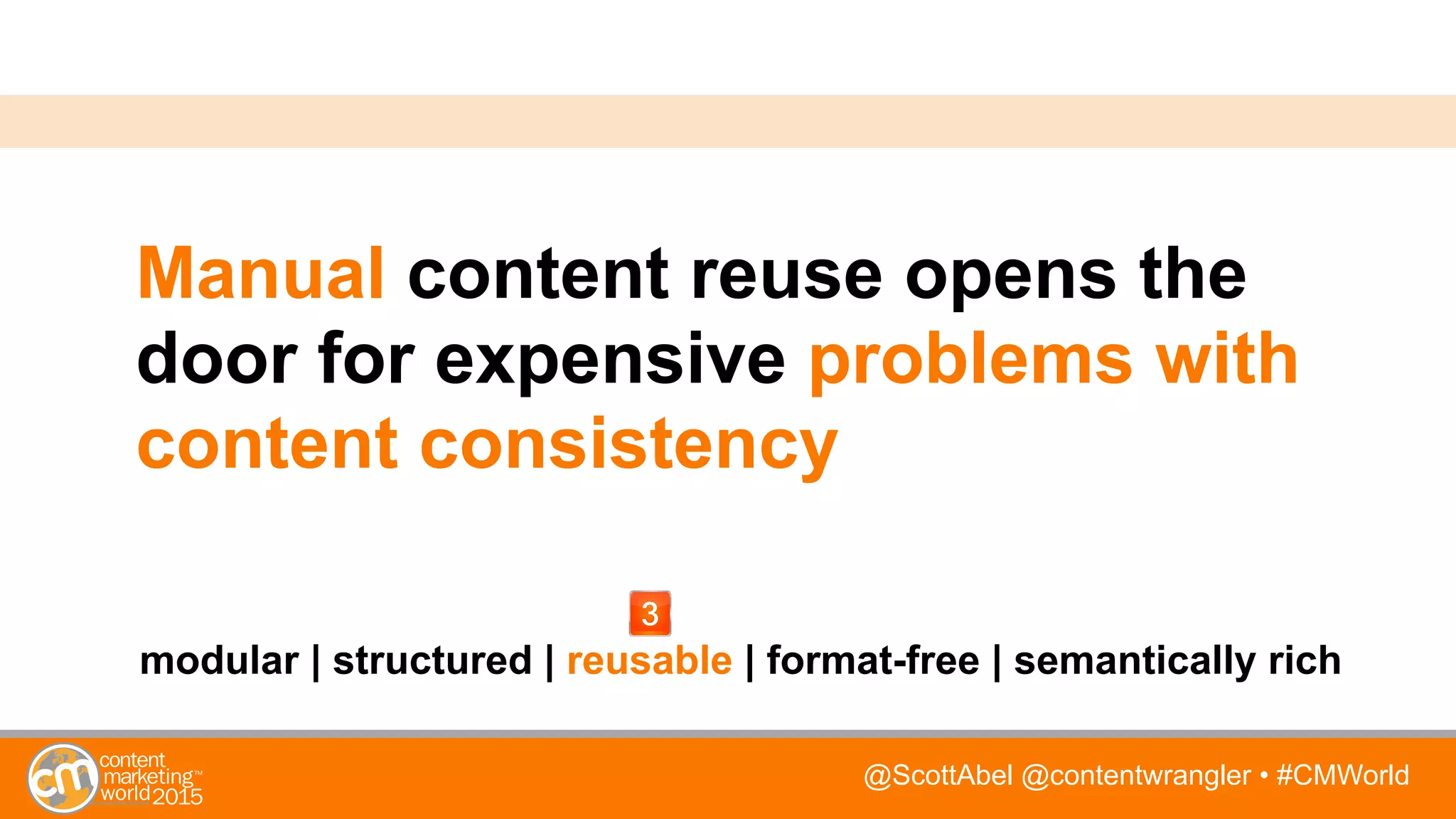 @ScottAbel @contentwrangler • #CMWorld
Manual content reuse opens the
door for expensive problems with
content consistency
modular | structured | reusable | format-free | semantically rich
 