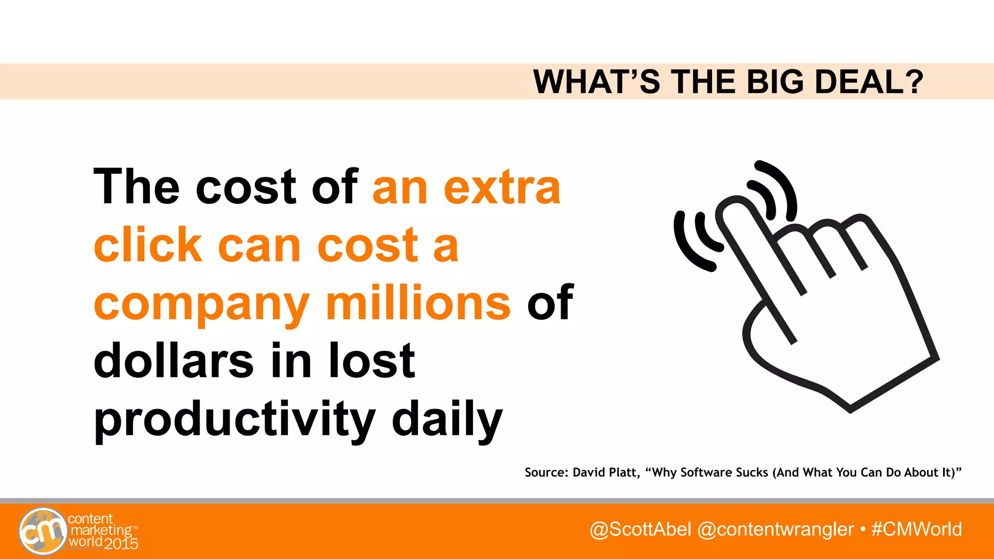 @ScottAbel @contentwrangler • #CMWorld
The cost of an extra
click can cost a
company millions of
dollars in lost
productivity daily
Source: David Platt, “Why Software Sucks (And What You Can Do About It)”
WHAT’S THE BIG DEAL?
 