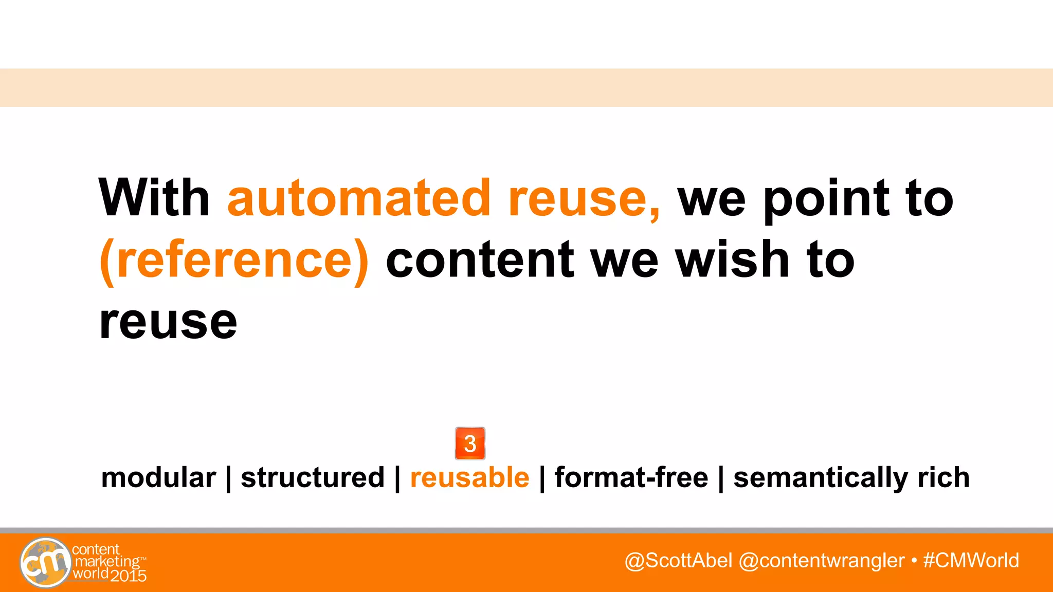 @ScottAbel @contentwrangler • #CMWorld
With automated reuse, we point to
(reference) content we wish to
reuse
modular | structured | reusable | format-free | semantically rich
 