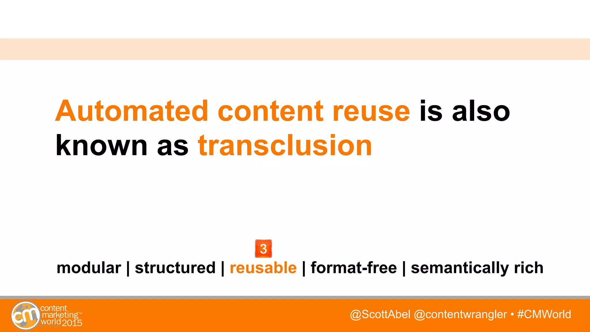 @ScottAbel @contentwrangler • #CMWorld
Automated content reuse is also
known as transclusion
modular | structured | reusable | format-free | semantically rich
 