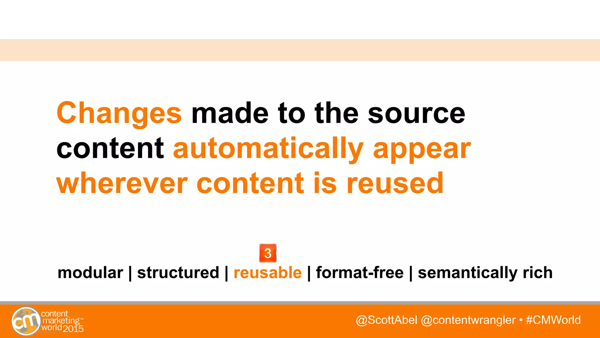 @ScottAbel @contentwrangler • #CMWorld
Changes made to the source
content automatically appear
wherever content is reused
modular | structured | reusable | format-free | semantically rich
 
