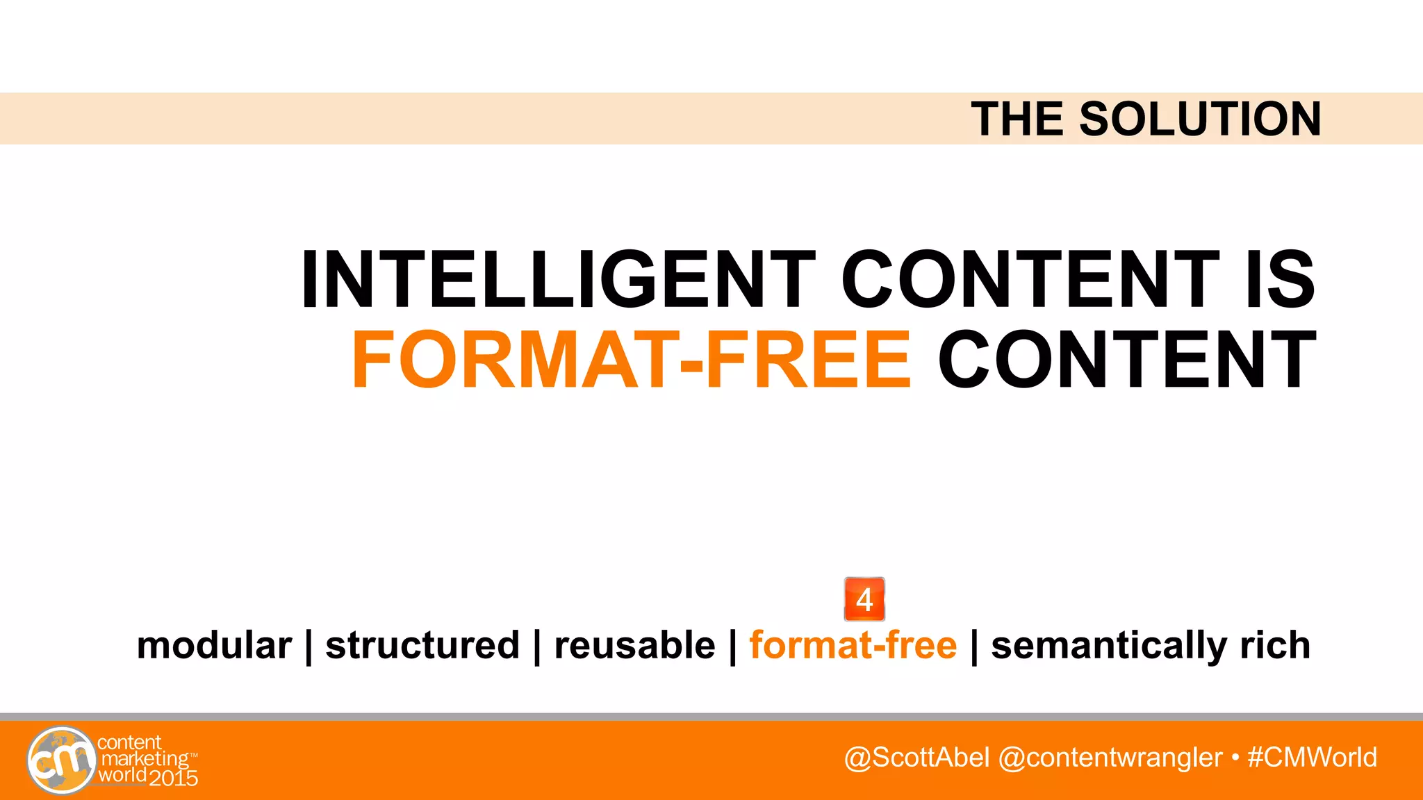 @ScottAbel @contentwrangler • #CMWorld
INTELLIGENT CONTENT IS
FORMAT-FREE CONTENT
modular | structured | reusable | format-free | semantically rich
THE SOLUTION
 