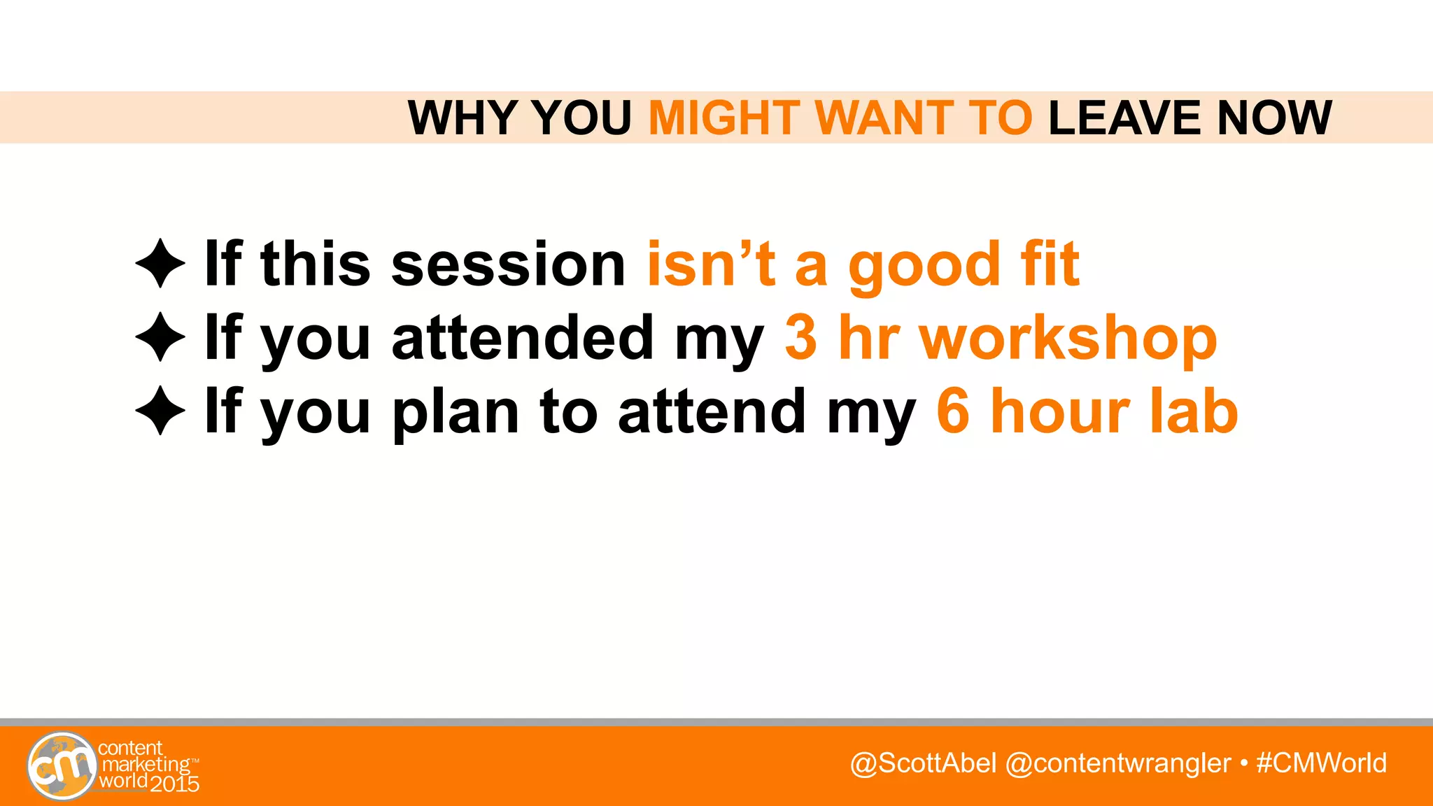@ScottAbel @contentwrangler • #CMWorld
If this session isn’t a good fit
If you attended my 3 hr workshop
If you plan to attend my 6 hour lab
WHY YOU MIGHT WANT TO LEAVE NOW
 