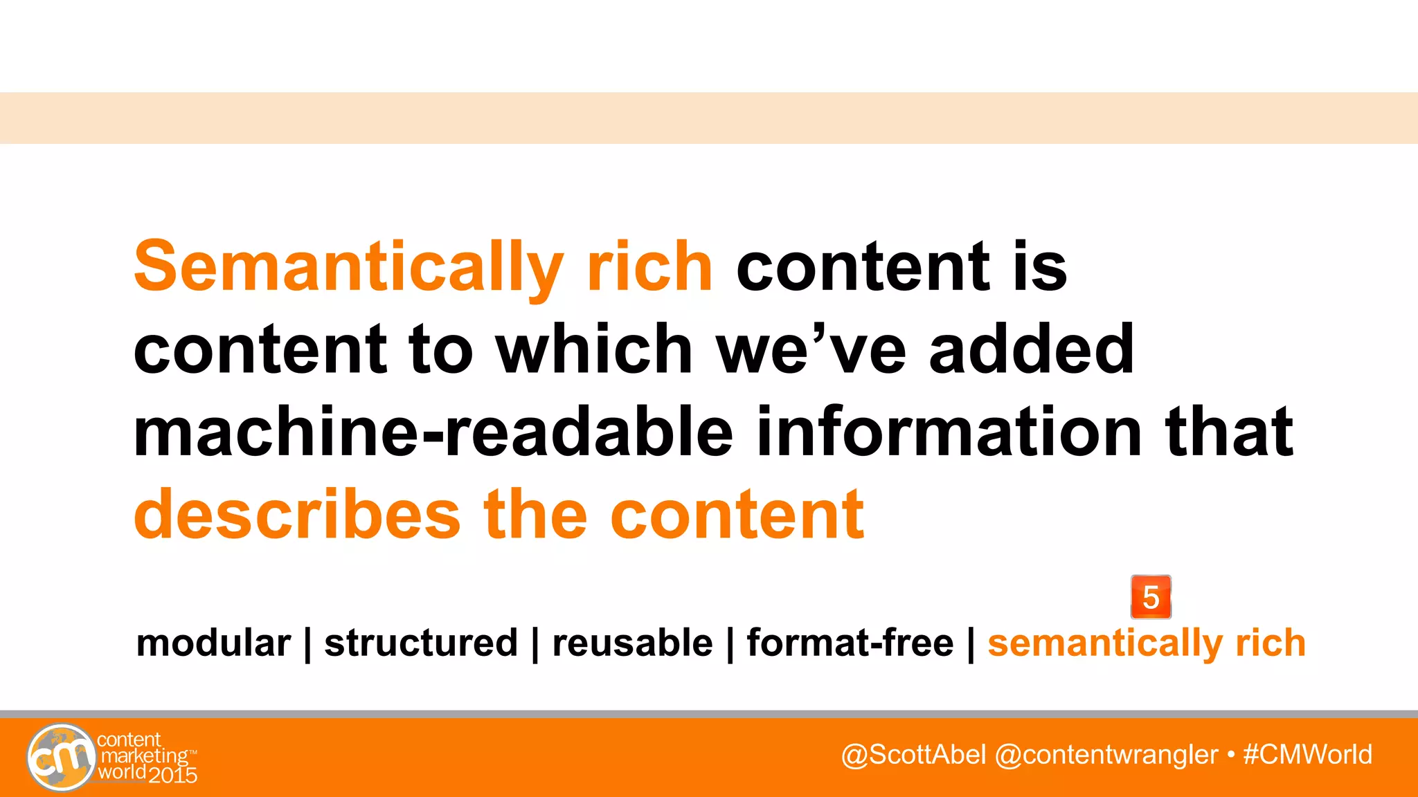 @ScottAbel @contentwrangler • #CMWorld
Semantically rich content is
content to which we’ve added
machine-readable information that
describes the content
modular | structured | reusable | format-free | semantically rich
 