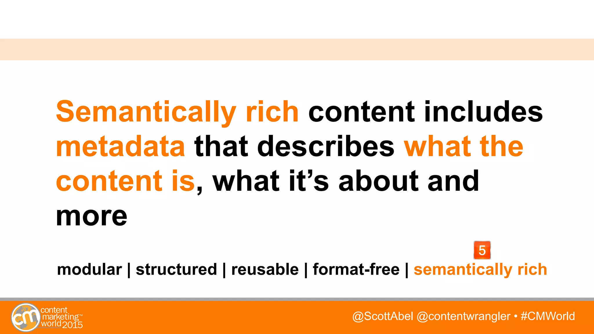 @ScottAbel @contentwrangler • #CMWorld
Semantically rich content includes
metadata that describes what the
content is, what it’s about and
more
modular | structured | reusable | format-free | semantically rich
 