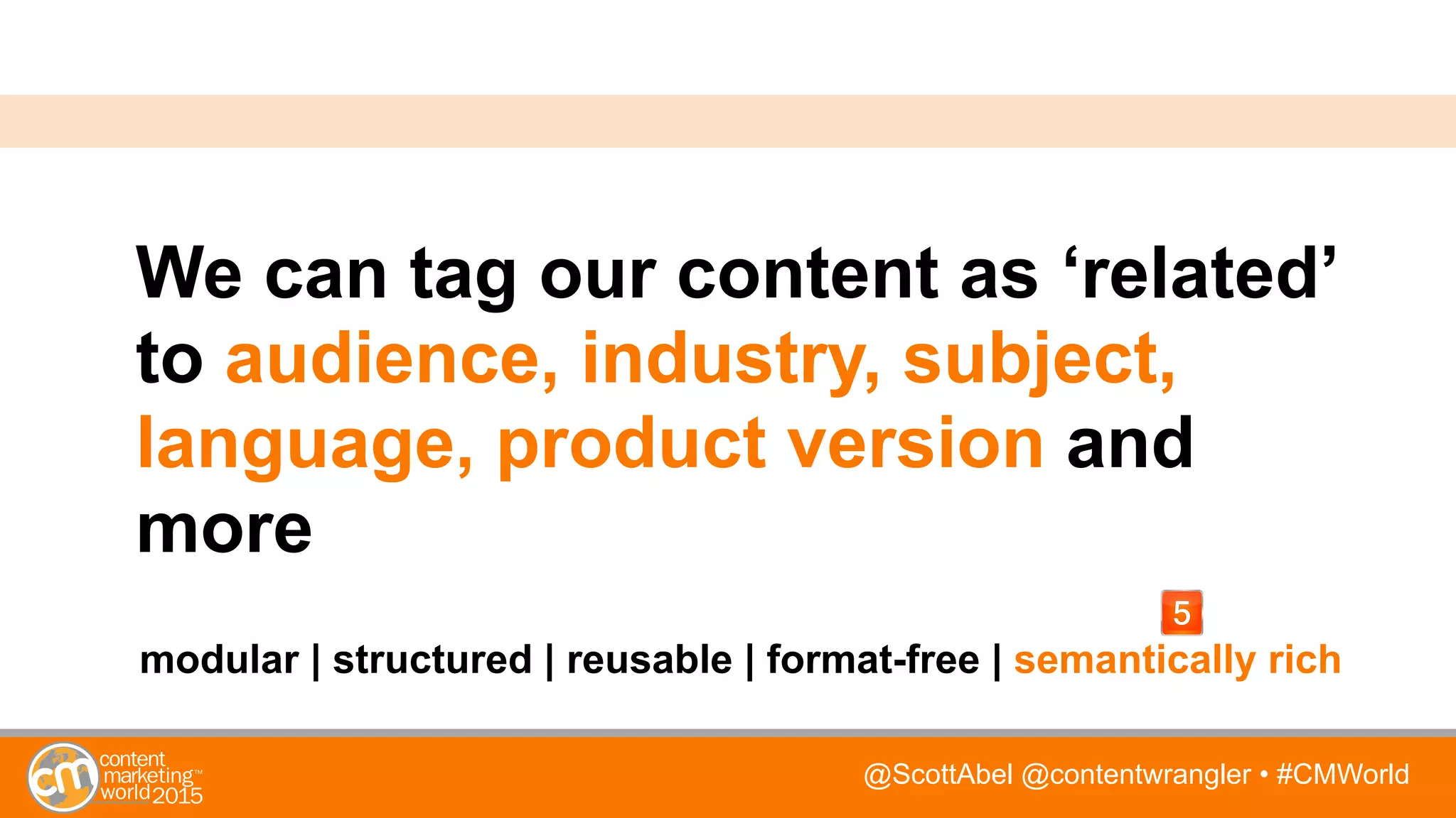 @ScottAbel @contentwrangler • #CMWorld
We can tag our content as ‘related’
to audience, industry, subject,
language, product version and
more
modular | structured | reusable | format-free | semantically rich
 
