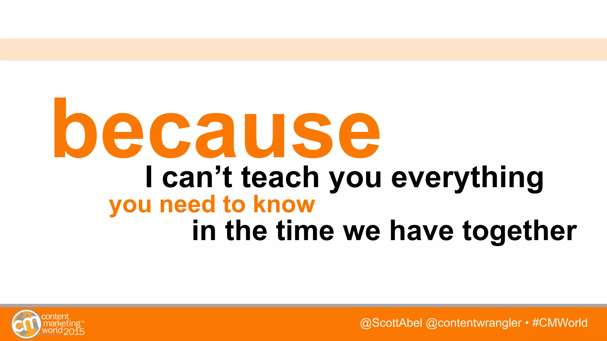@ScottAbel @contentwrangler • #CMWorld
becauseI can’t teach you everything
you need to know
in the time we have together
 